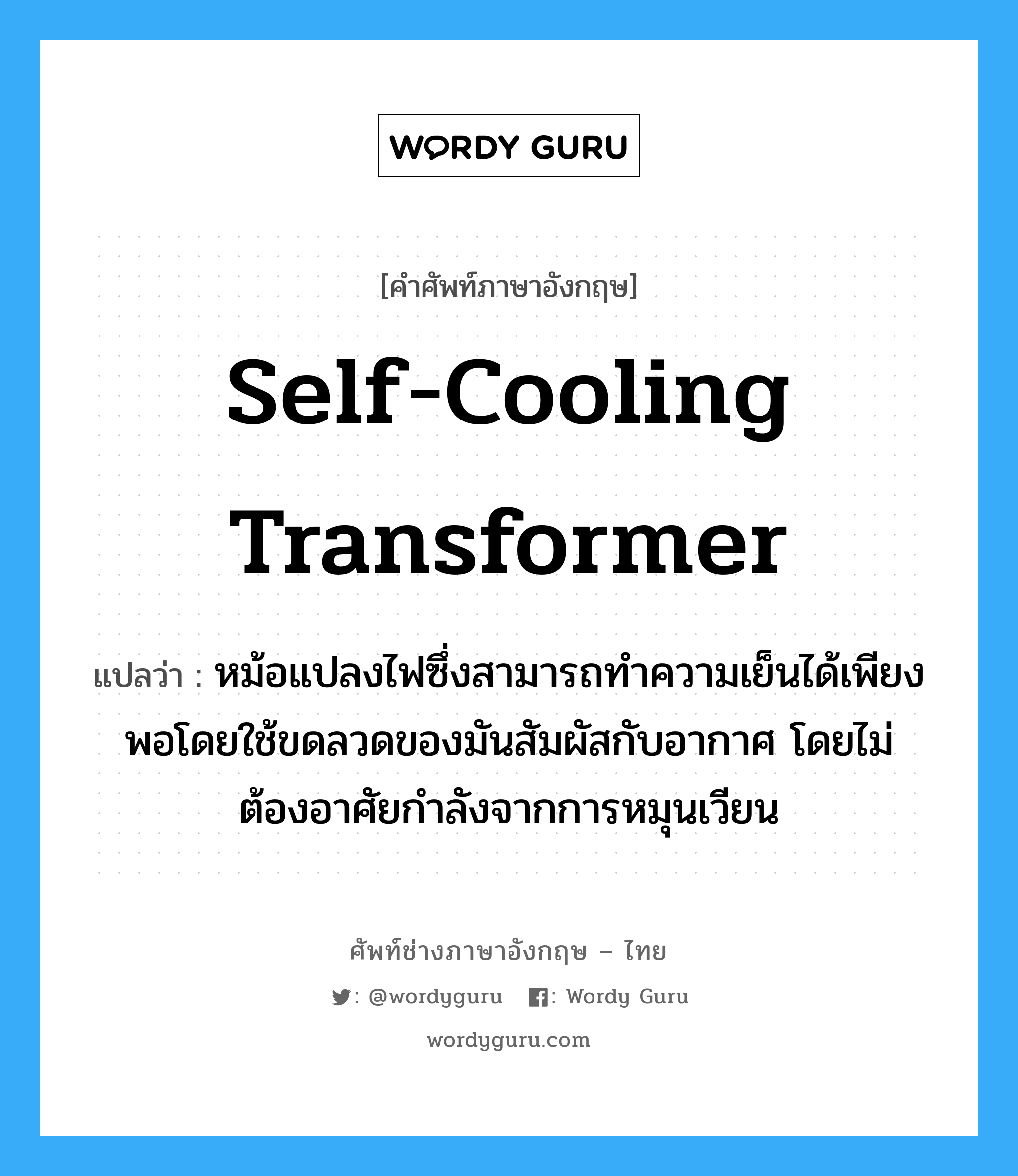 self-cooling transformer แปลว่า?, คำศัพท์ช่างภาษาอังกฤษ - ไทย self-cooling transformer คำศัพท์ภาษาอังกฤษ self-cooling transformer แปลว่า หม้อแปลงไฟซึ่งสามารถทำความเย็นได้เพียงพอโดยใช้ขดลวดของมันสัมผัสกับอากาศ โดยไม่ต้องอาศัยกำลังจากการหมุนเวียน