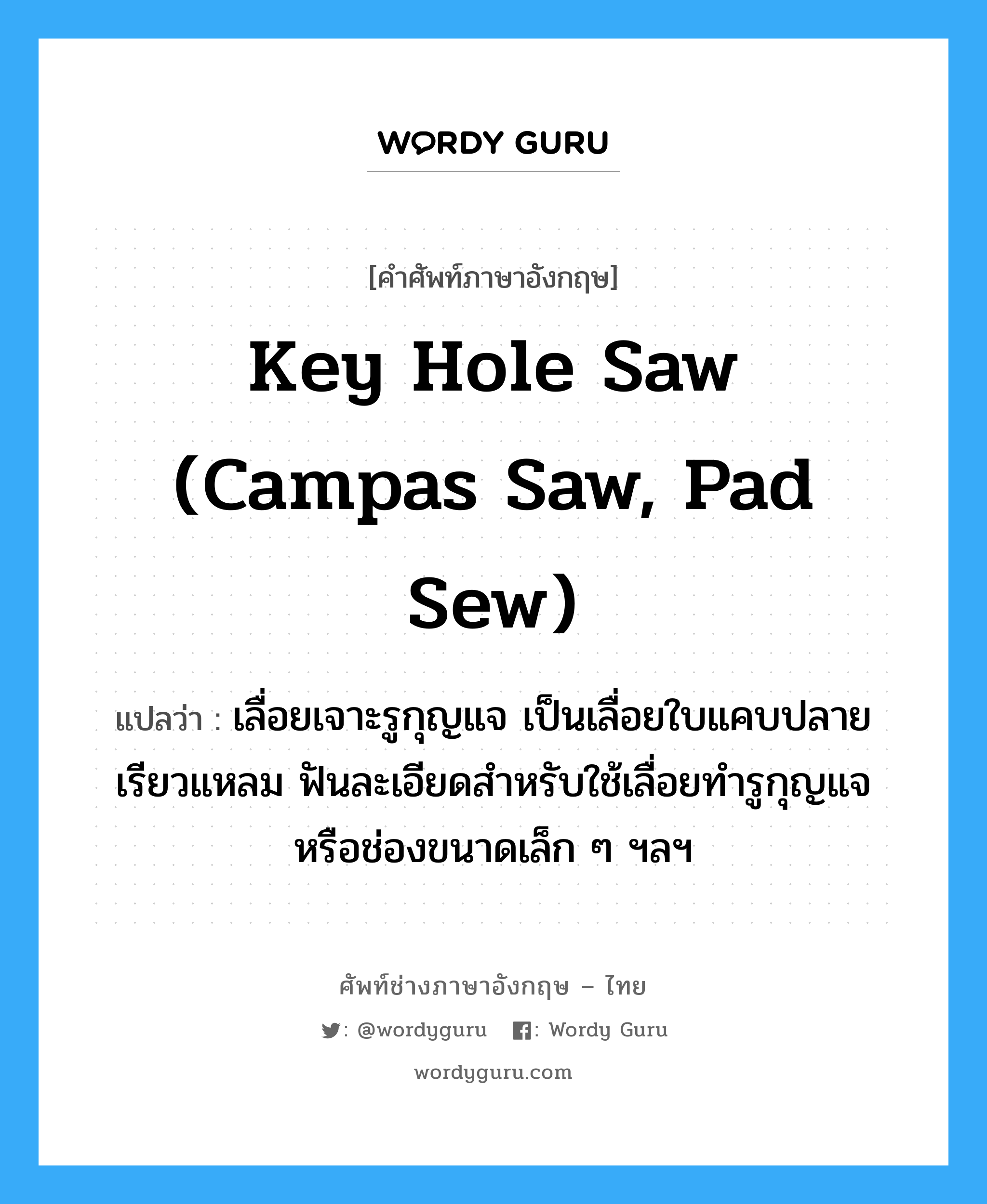 key hole saw (campas saw, pad sew) แปลว่า?, คำศัพท์ช่างภาษาอังกฤษ - ไทย key hole saw (campas saw, pad sew) คำศัพท์ภาษาอังกฤษ key hole saw (campas saw, pad sew) แปลว่า เลื่อยเจาะรูกุญแจ เป็นเลื่อยใบแคบปลายเรียวแหลม ฟันละเอียดสำหรับใช้เลื่อยทำรูกุญแจ หรือช่องขนาดเล็ก ๆ ฯลฯ