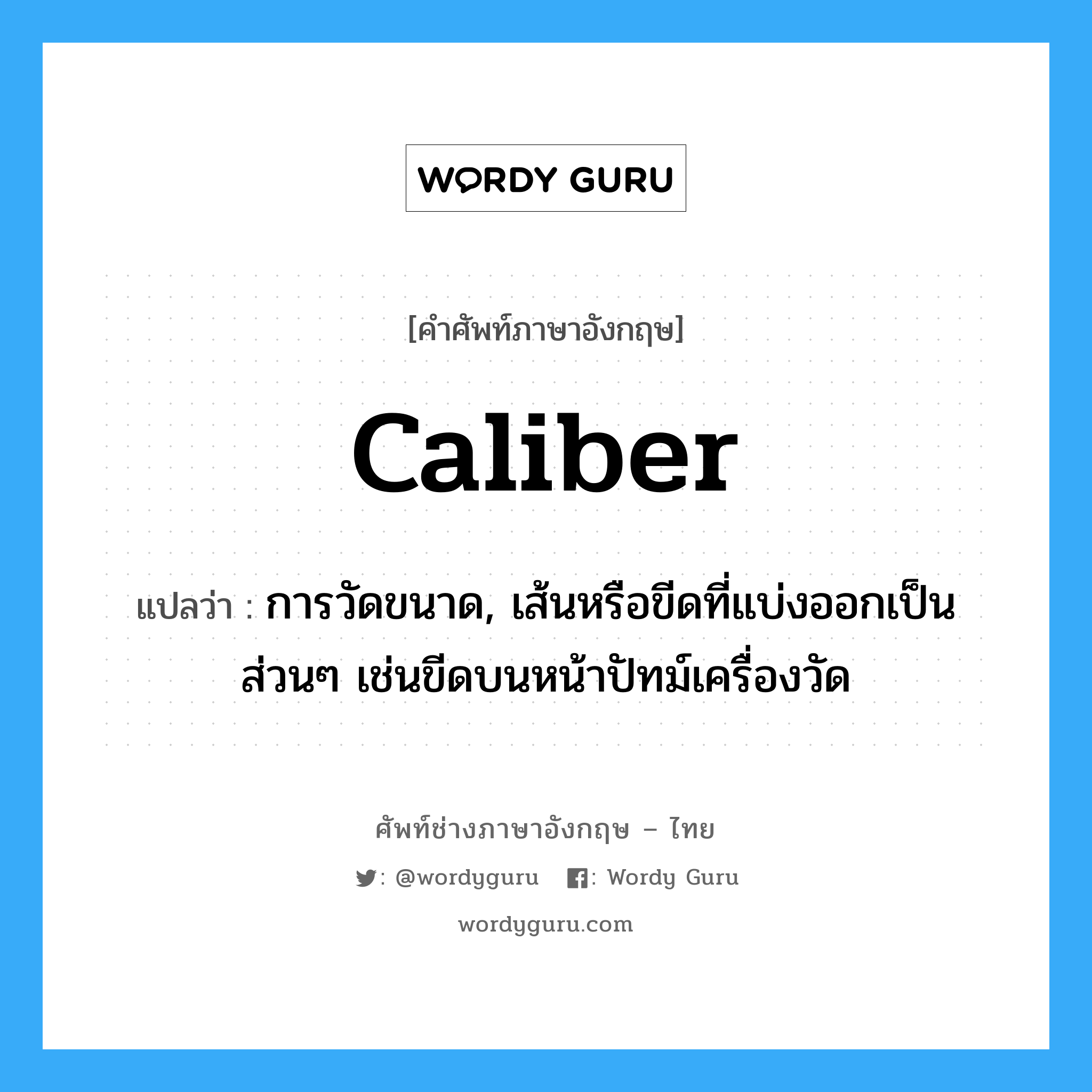 caliber แปลว่า?, คำศัพท์ช่างภาษาอังกฤษ - ไทย caliber คำศัพท์ภาษาอังกฤษ caliber แปลว่า การวัดขนาด, เส้นหรือขีดที่แบ่งออกเป็นส่วนๆ เช่นขีดบนหน้าปัทม์เครื่องวัด