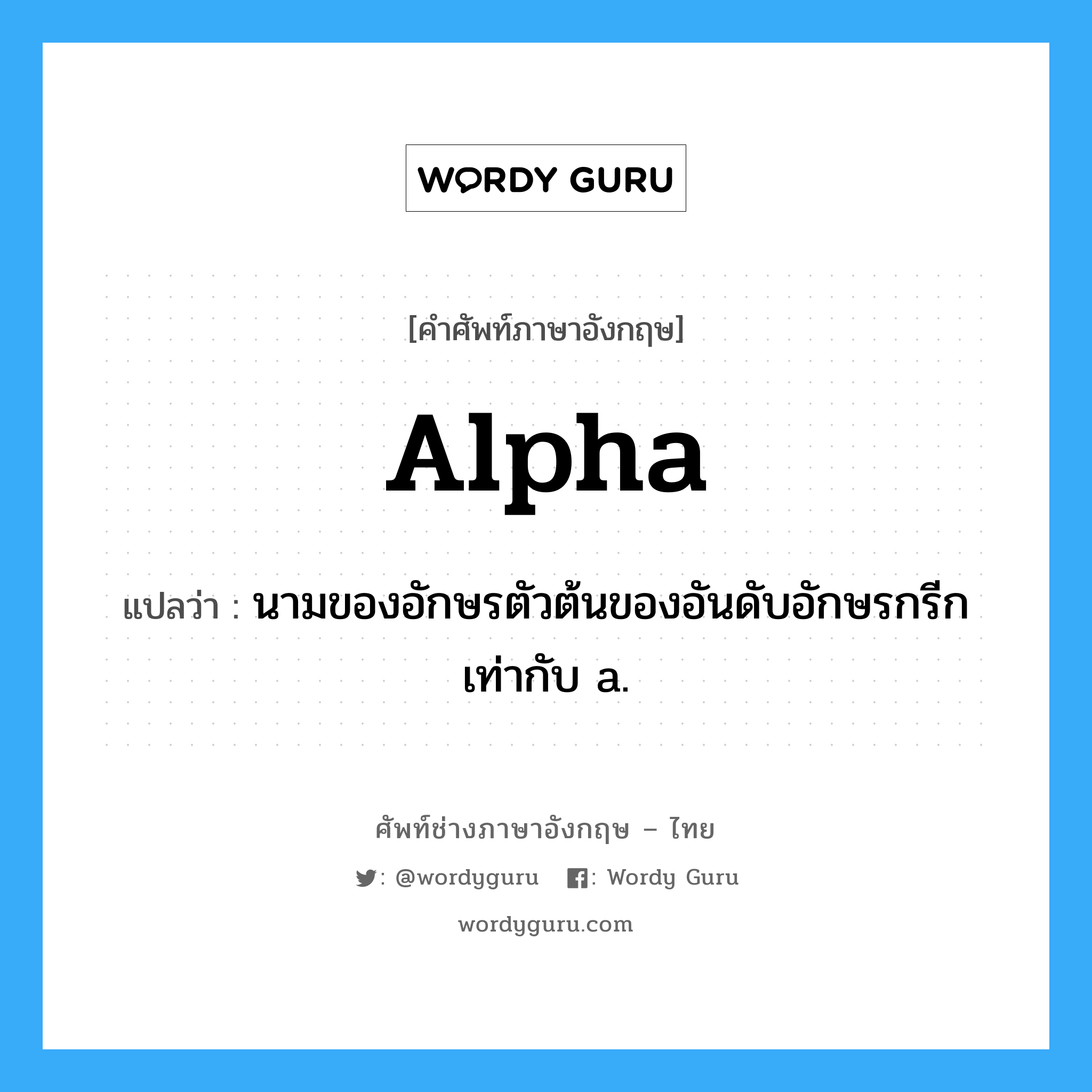 alpha แปลว่า?, คำศัพท์ช่างภาษาอังกฤษ - ไทย alpha คำศัพท์ภาษาอังกฤษ alpha แปลว่า นามของอักษรตัวต้นของอันดับอักษรกรีก เท่ากับ a.