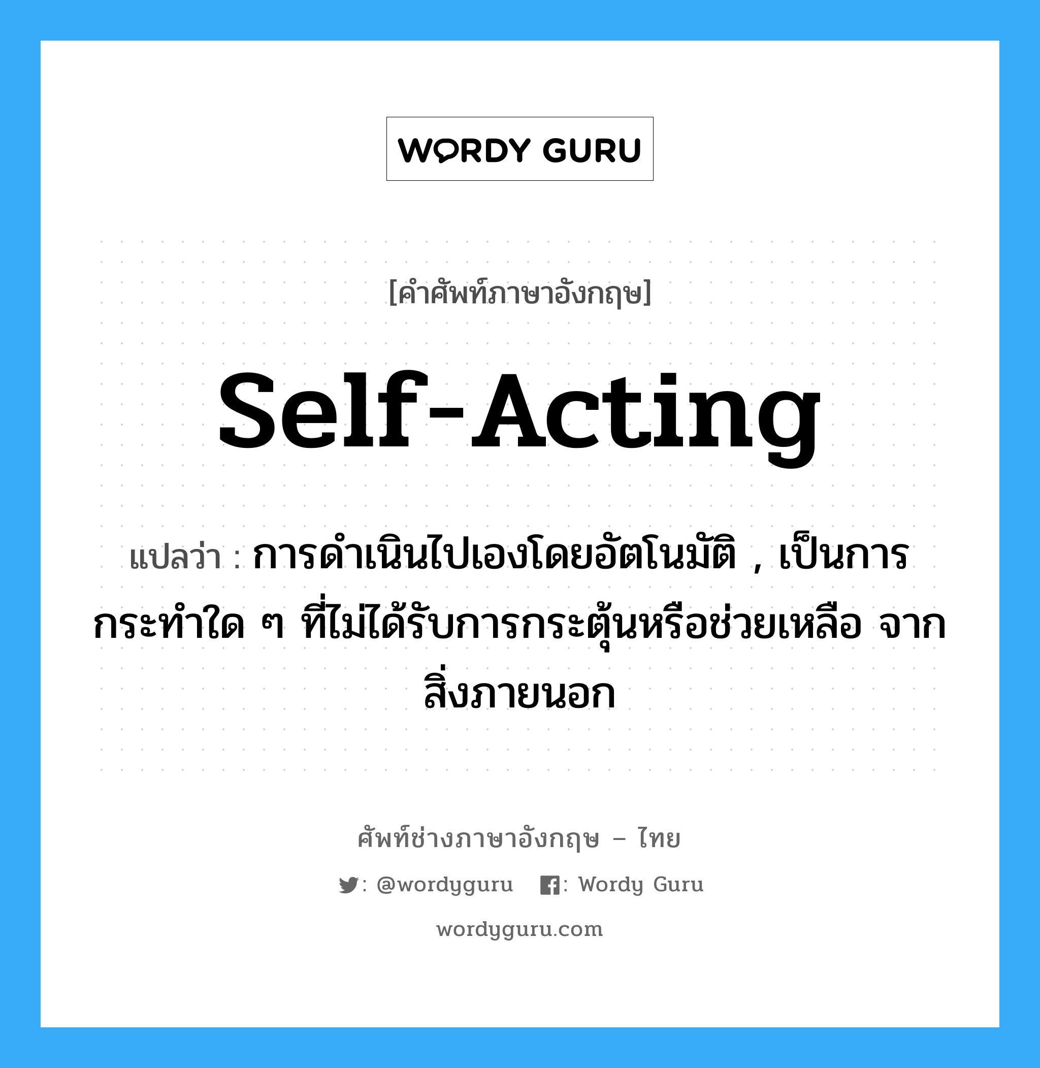self-acting แปลว่า?, คำศัพท์ช่างภาษาอังกฤษ - ไทย self-acting คำศัพท์ภาษาอังกฤษ self-acting แปลว่า การดำเนินไปเองโดยอัตโนมัติ , เป็นการกระทำใด ๆ ที่ไม่ได้รับการกระตุ้นหรือช่วยเหลือ จากสิ่งภายนอก
