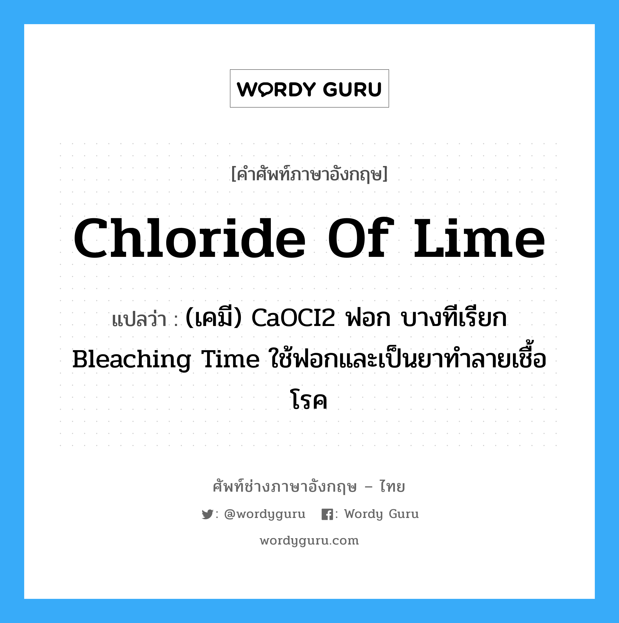 chloride of lime แปลว่า?, คำศัพท์ช่างภาษาอังกฤษ - ไทย chloride of lime คำศัพท์ภาษาอังกฤษ chloride of lime แปลว่า (เคมี) CaOCI2 ฟอก บางทีเรียก Bleaching Time ใช้ฟอกและเป็นยาทำลายเชื้อโรค