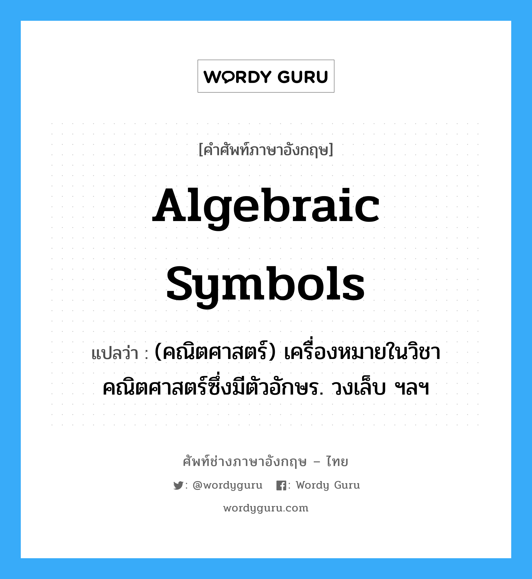 algebraic symbols แปลว่า?, คำศัพท์ช่างภาษาอังกฤษ - ไทย algebraic symbols คำศัพท์ภาษาอังกฤษ algebraic symbols แปลว่า (คณิตศาสตร์) เครื่องหมายในวิชาคณิตศาสตร์ซึ่งมีตัวอักษร. วงเล็บ ฯลฯ