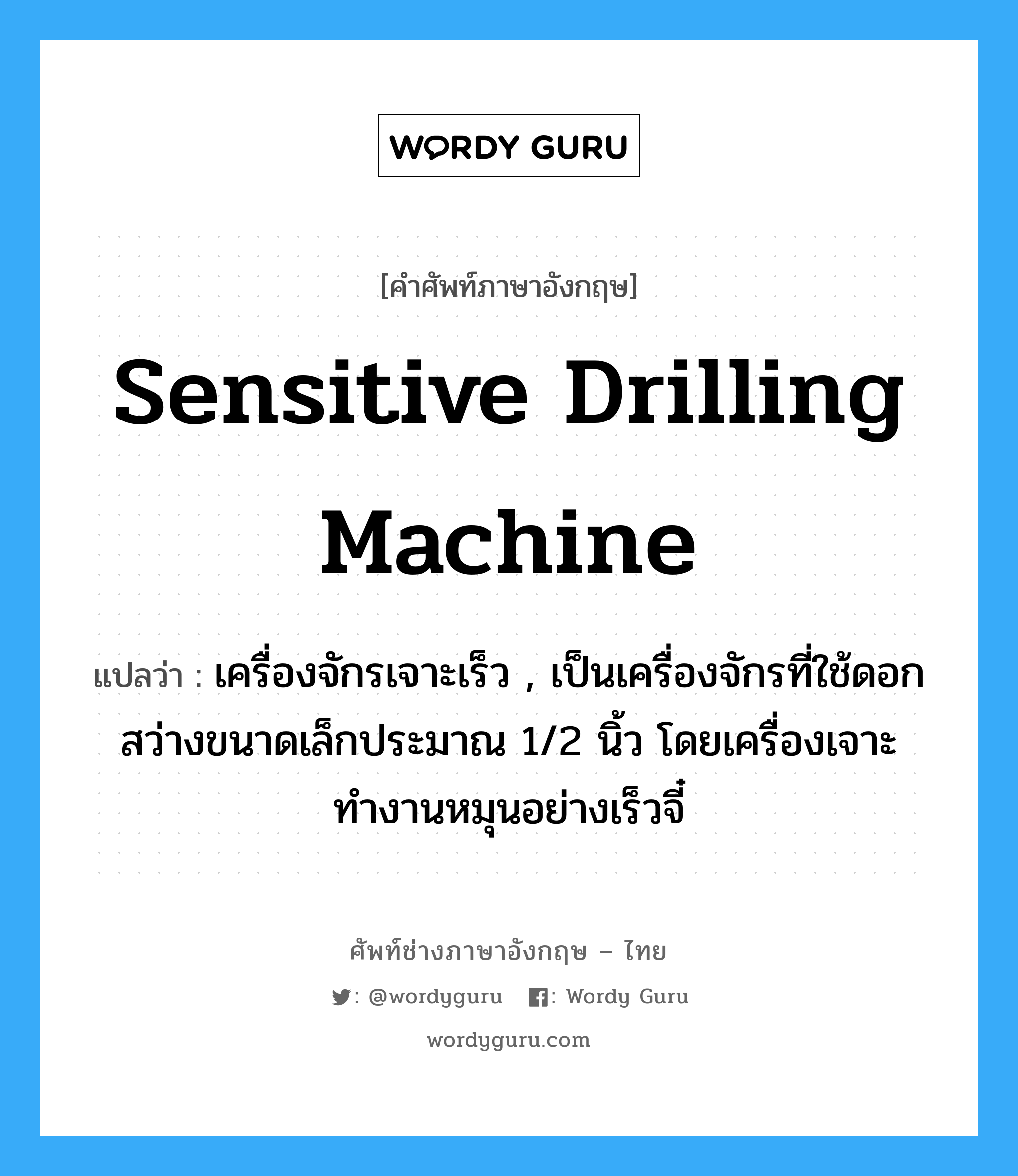 sensitive drilling machine แปลว่า?, คำศัพท์ช่างภาษาอังกฤษ - ไทย sensitive drilling machine คำศัพท์ภาษาอังกฤษ sensitive drilling machine แปลว่า เครื่องจักรเจาะเร็ว , เป็นเครื่องจักรที่ใช้ดอกสว่างขนาดเล็กประมาณ 1/2 นิ้ว โดยเครื่องเจาะทำงานหมุนอย่างเร็วจี๋