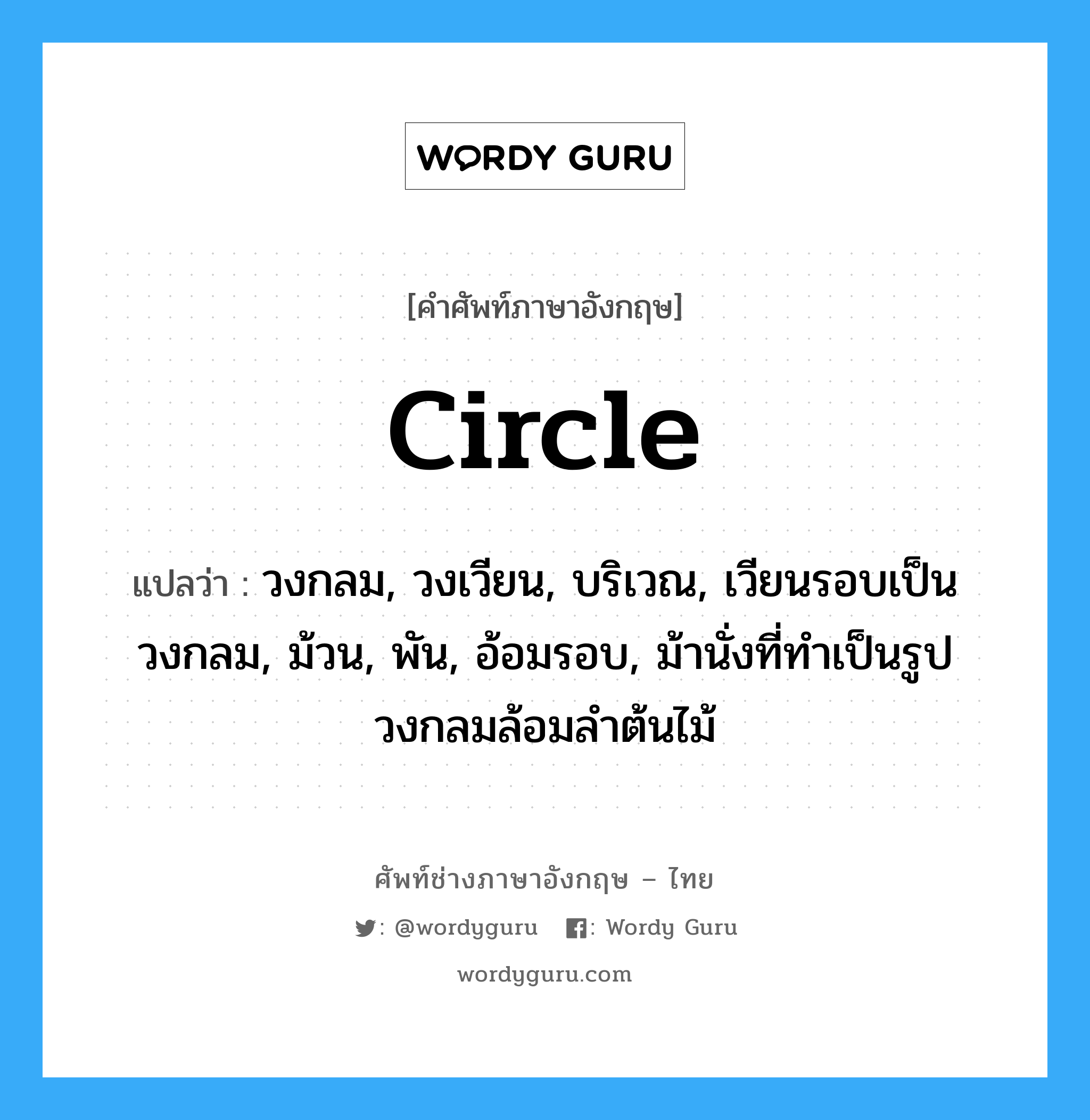 circle แปลว่า?, คำศัพท์ช่างภาษาอังกฤษ - ไทย circle คำศัพท์ภาษาอังกฤษ circle แปลว่า วงกลม, วงเวียน, บริเวณ, เวียนรอบเป็นวงกลม, ม้วน, พัน, อ้อมรอบ, ม้านั่งที่ทำเป็นรูปวงกลมล้อมลำต้นไม้