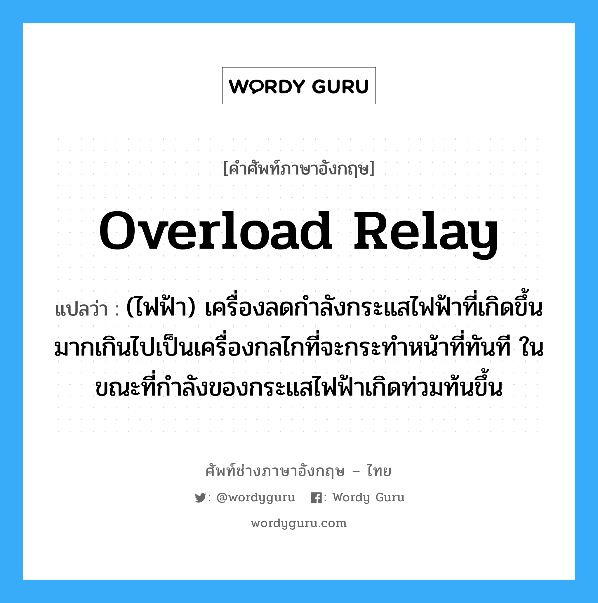 overload relay แปลว่า?, คำศัพท์ช่างภาษาอังกฤษ - ไทย overload relay คำศัพท์ภาษาอังกฤษ overload relay แปลว่า (ไฟฟ้า) เครื่องลดกำลังกระแสไฟฟ้าที่เกิดขึ้นมากเกินไปเป็นเครื่องกลไกที่จะกระทำหน้าที่ทันที ในขณะที่กำลังของกระแสไฟฟ้าเกิดท่วมท้นขึ้น