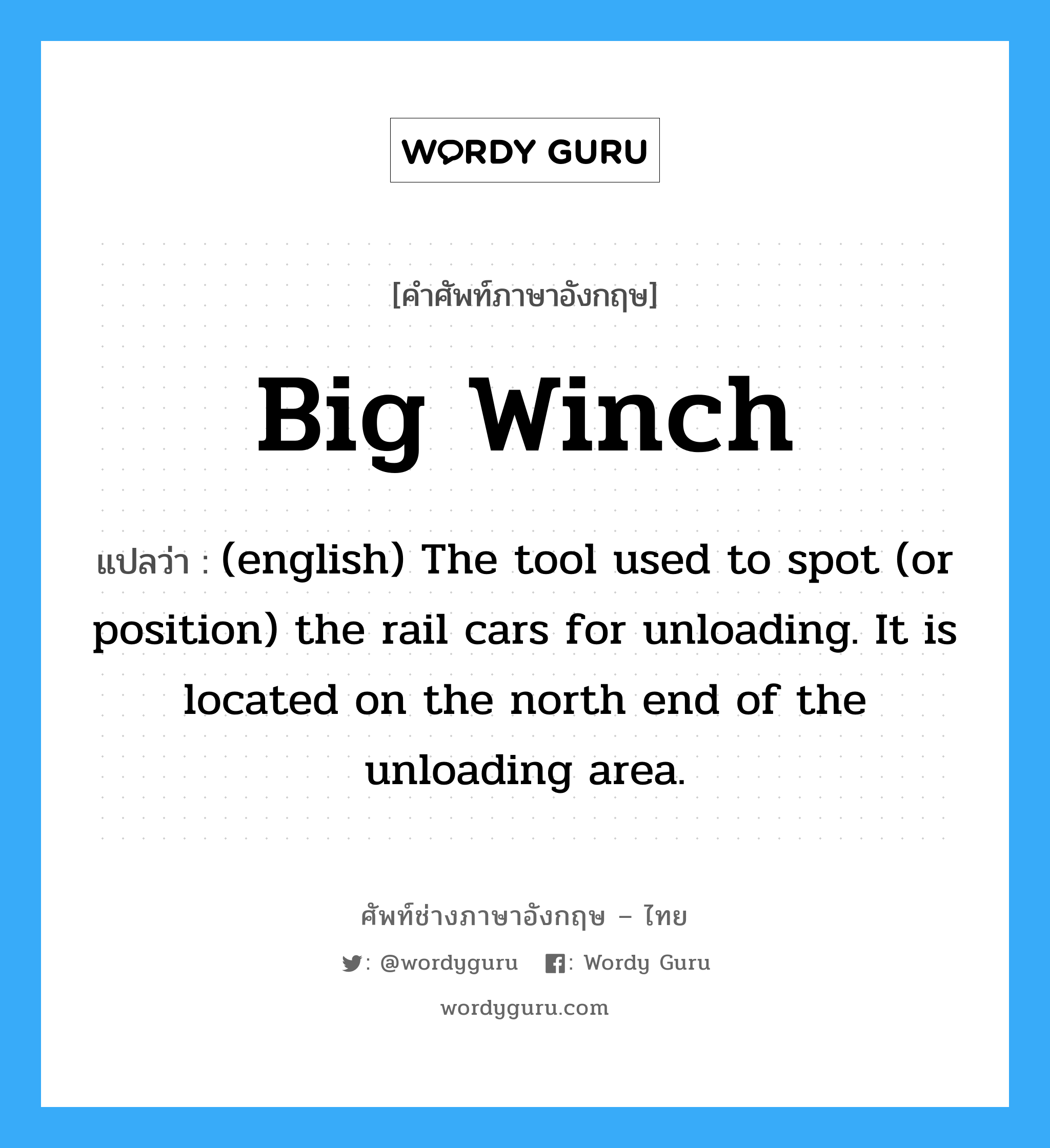 Big Winch แปลว่า?, คำศัพท์ช่างภาษาอังกฤษ - ไทย Big Winch คำศัพท์ภาษาอังกฤษ Big Winch แปลว่า (english) The tool used to spot (or position) the rail cars for unloading. It is located on the north end of the unloading area.