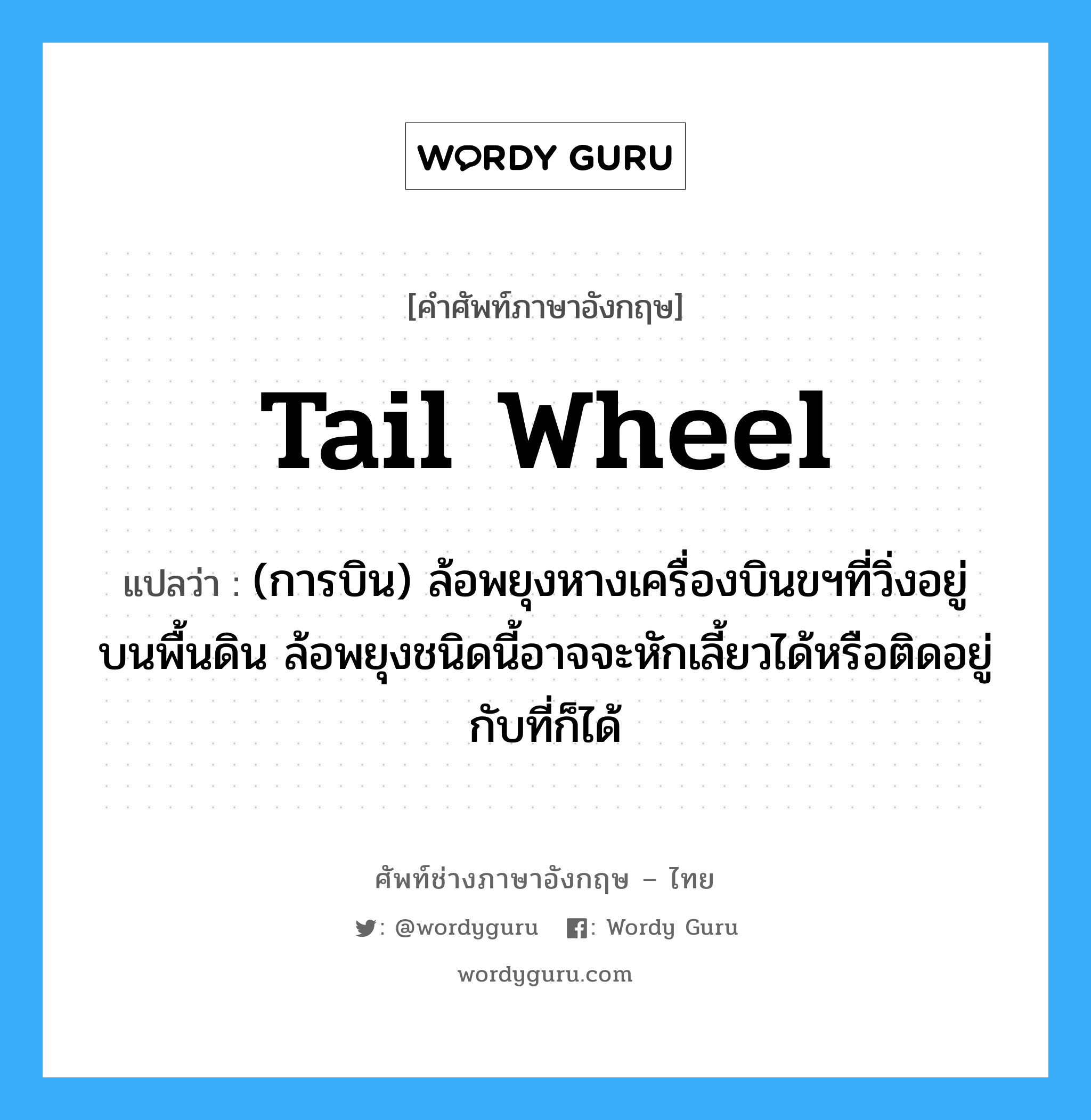 tail wheel แปลว่า?, คำศัพท์ช่างภาษาอังกฤษ - ไทย tail wheel คำศัพท์ภาษาอังกฤษ tail wheel แปลว่า (การบิน) ล้อพยุงหางเครื่องบินขฯที่วิ่งอยู่บนพื้นดิน ล้อพยุงชนิดนี้อาจจะหักเลี้ยวได้หรือติดอยู่กับที่ก็ได้