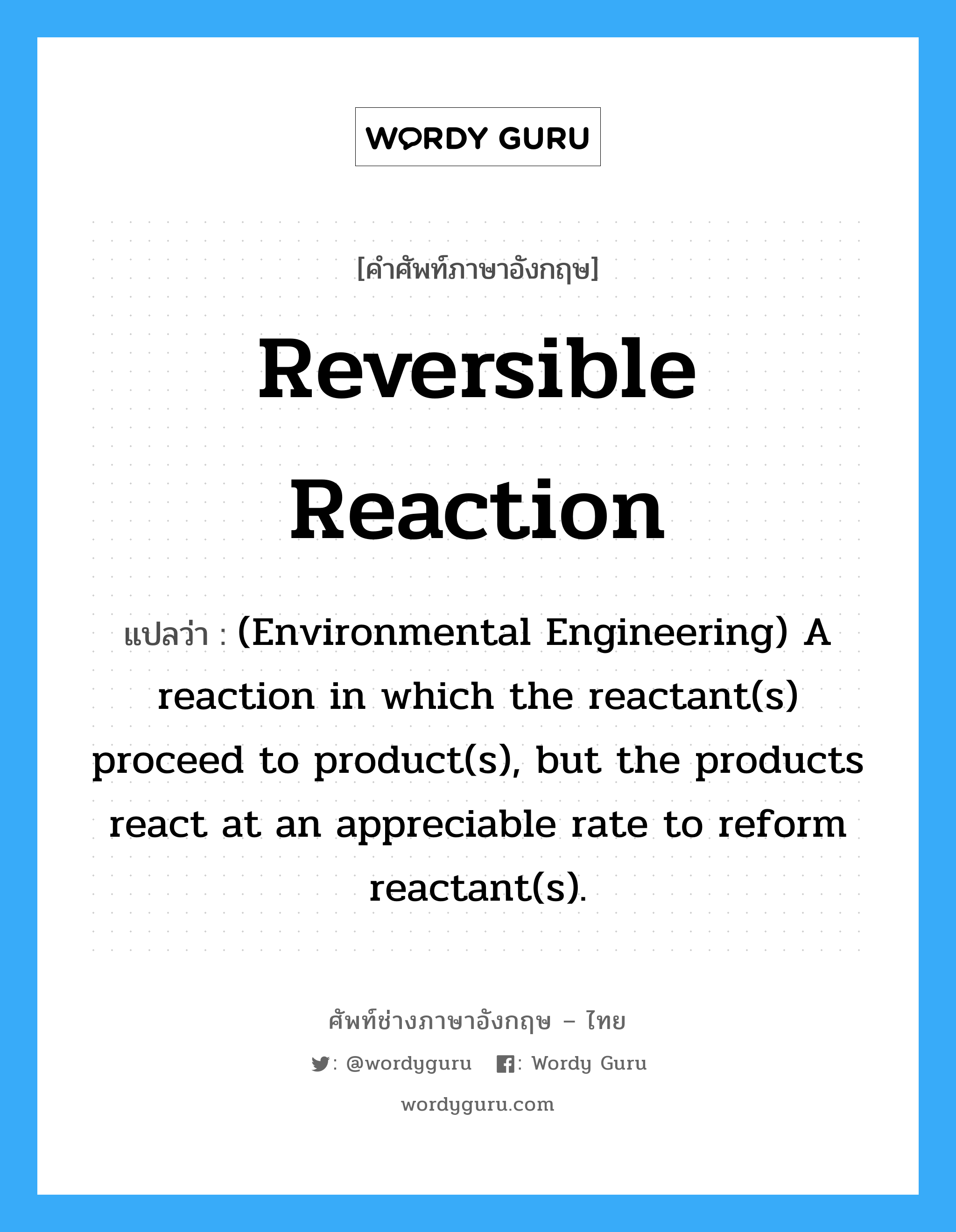 Reversible reaction แปลว่า?, คำศัพท์ช่างภาษาอังกฤษ - ไทย Reversible reaction คำศัพท์ภาษาอังกฤษ Reversible reaction แปลว่า (Environmental Engineering) A reaction in which the reactant(s) proceed to product(s), but the products react at an appreciable rate to reform reactant(s).