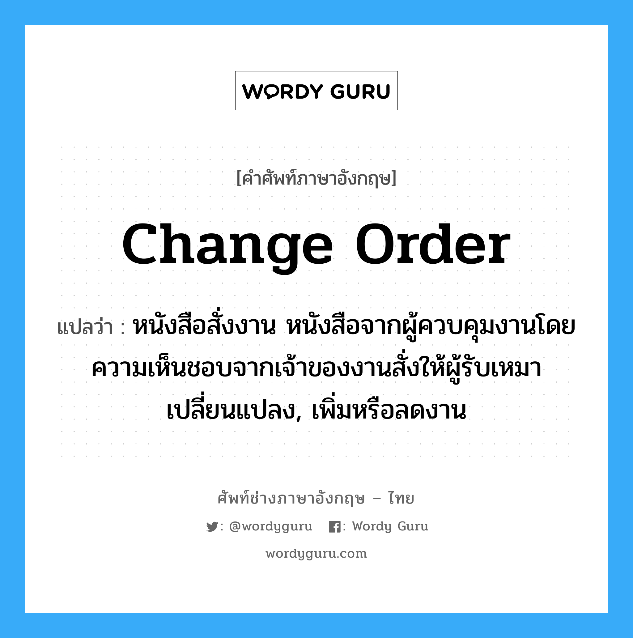 Change Order แปลว่า?, คำศัพท์ช่างภาษาอังกฤษ - ไทย Change Order คำศัพท์ภาษาอังกฤษ Change Order แปลว่า หนังสือสั่งงาน หนังสือจากผู้ควบคุมงานโดยความเห็นชอบจากเจ้าของงานสั่งให้ผู้รับเหมาเปลี่ยนแปลง, เพิ่มหรือลดงาน