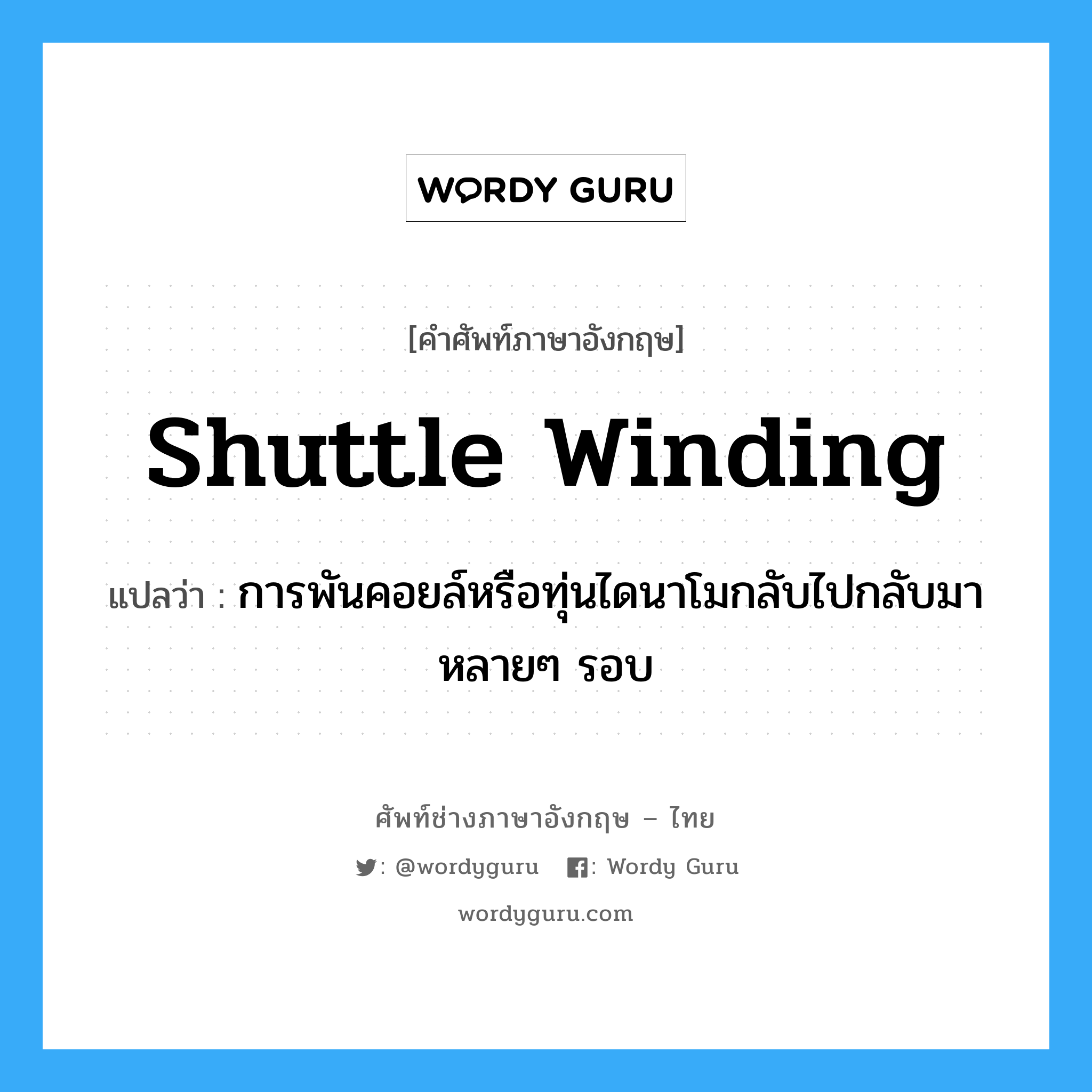 shuttle winding แปลว่า?, คำศัพท์ช่างภาษาอังกฤษ - ไทย shuttle winding คำศัพท์ภาษาอังกฤษ shuttle winding แปลว่า การพันคอยล์หรือทุ่นไดนาโมกลับไปกลับมาหลายๆ รอบ