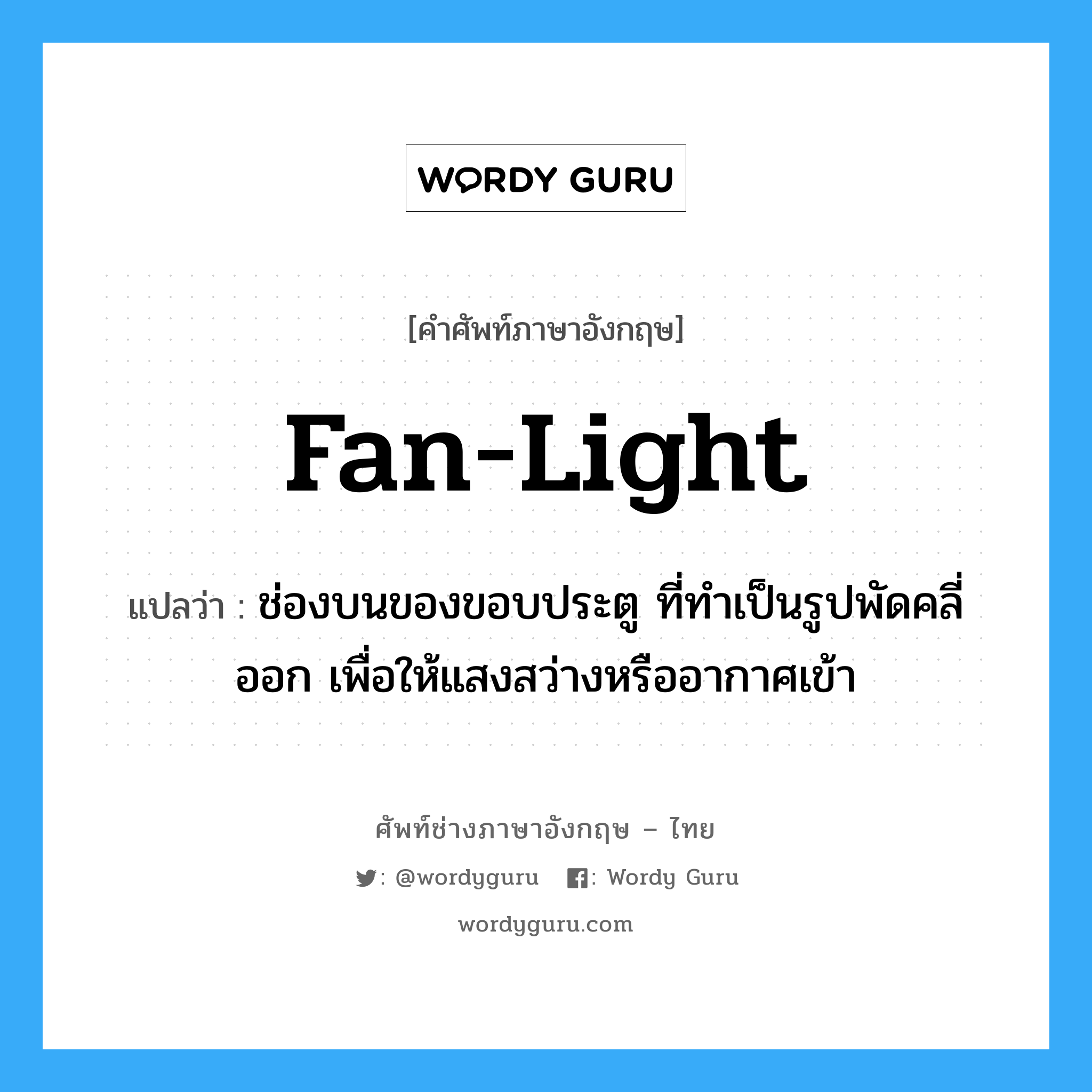 fan light แปลว่า?, คำศัพท์ช่างภาษาอังกฤษ - ไทย fan-light คำศัพท์ภาษาอังกฤษ fan-light แปลว่า ช่องบนของขอบประตู ที่ทำเป็นรูปพัดคลี่ออก เพื่อให้แสงสว่างหรืออากาศเข้า