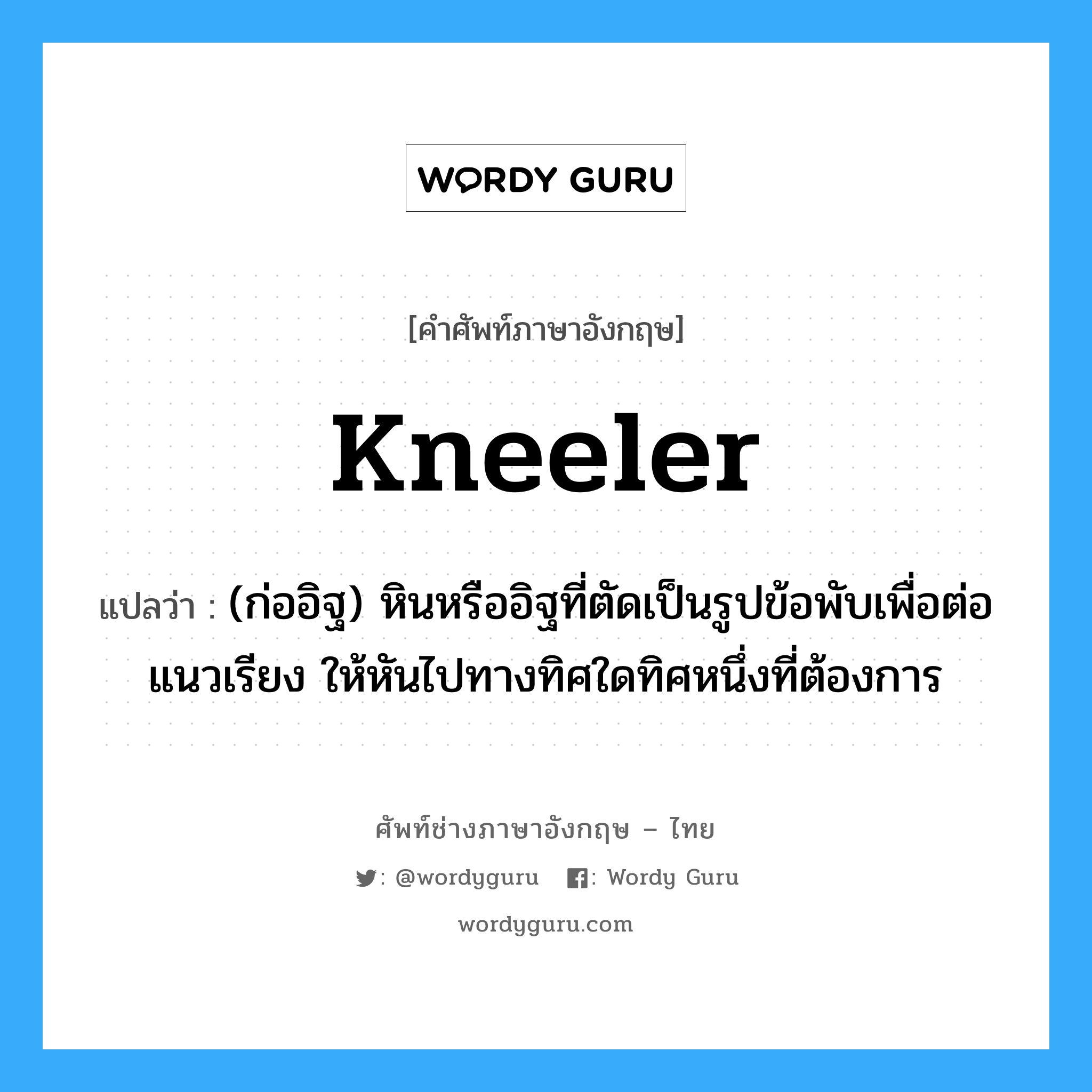 kneeler แปลว่า?, คำศัพท์ช่างภาษาอังกฤษ - ไทย kneeler คำศัพท์ภาษาอังกฤษ kneeler แปลว่า (ก่ออิฐ) หินหรืออิฐที่ตัดเป็นรูปข้อพับเพื่อต่อแนวเรียง ให้หันไปทางทิศใดทิศหนึ่งที่ต้องการ