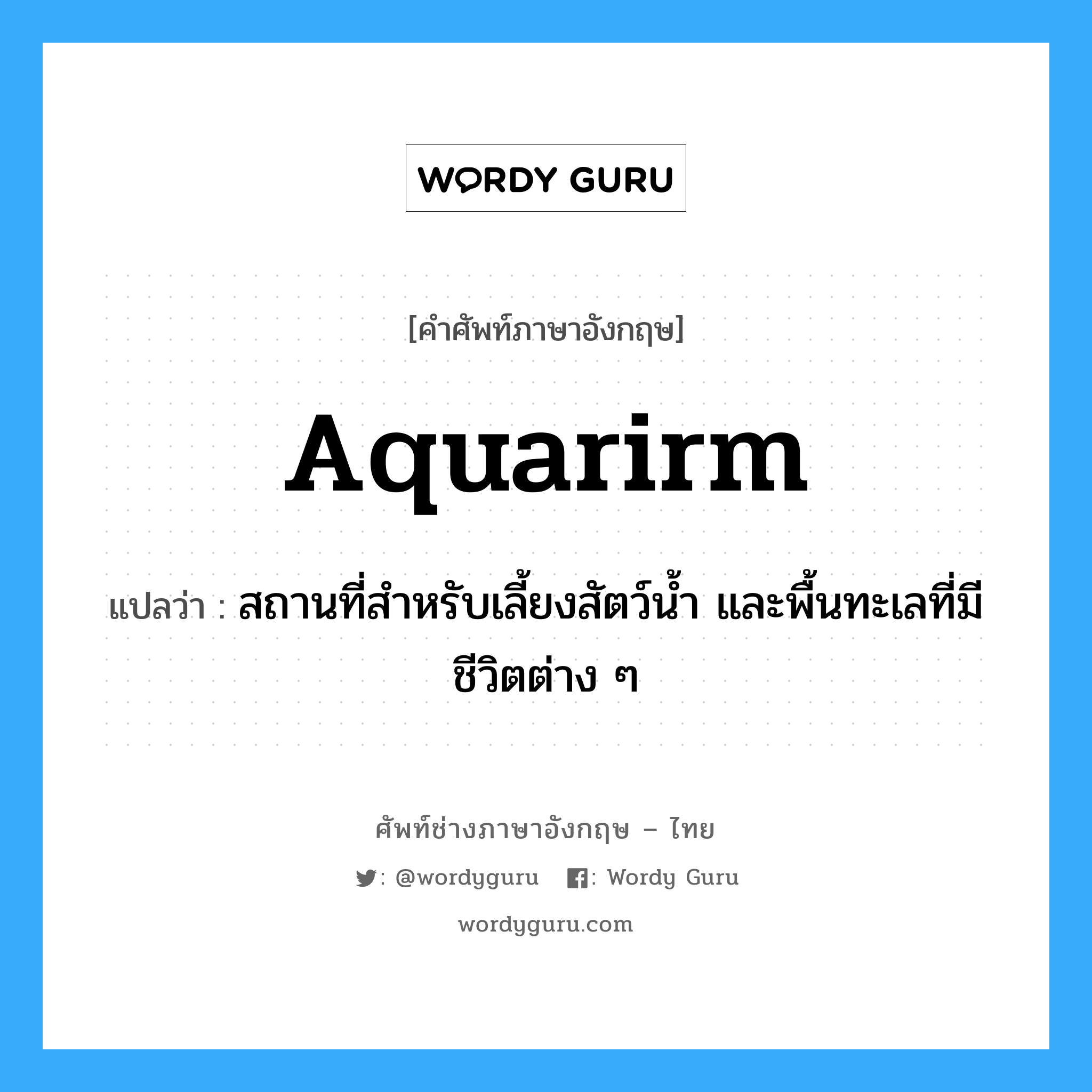 aquarirm แปลว่า?, คำศัพท์ช่างภาษาอังกฤษ - ไทย aquarirm คำศัพท์ภาษาอังกฤษ aquarirm แปลว่า สถานที่สำหรับเลี้ยงสัตว์น้ำ และพื้นทะเลที่มีชีวิตต่าง ๆ