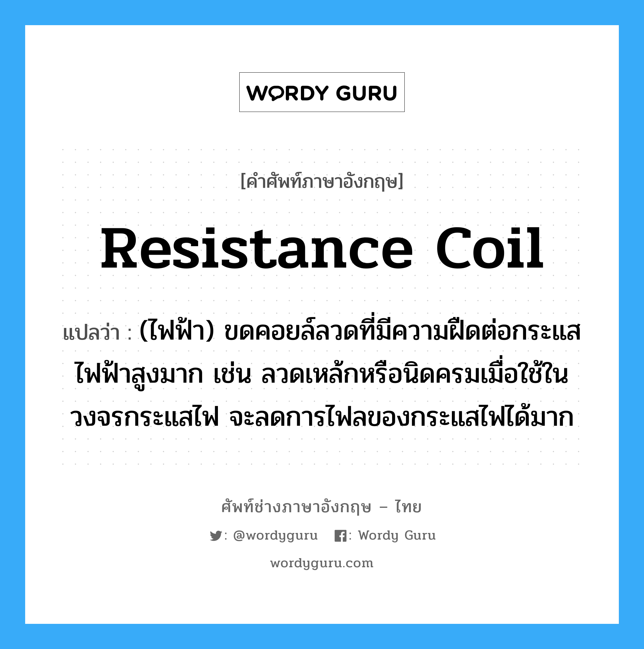 resistance coil แปลว่า?, คำศัพท์ช่างภาษาอังกฤษ - ไทย resistance coil คำศัพท์ภาษาอังกฤษ resistance coil แปลว่า (ไฟฟ้า) ขดคอยล์ลวดที่มีความฝืดต่อกระแสไฟฟ้าสูงมาก เช่น ลวดเหล้กหรือนิดครมเมื่อใช้ในวงจรกระแสไฟ จะลดการไฟลของกระแสไฟได้มาก
