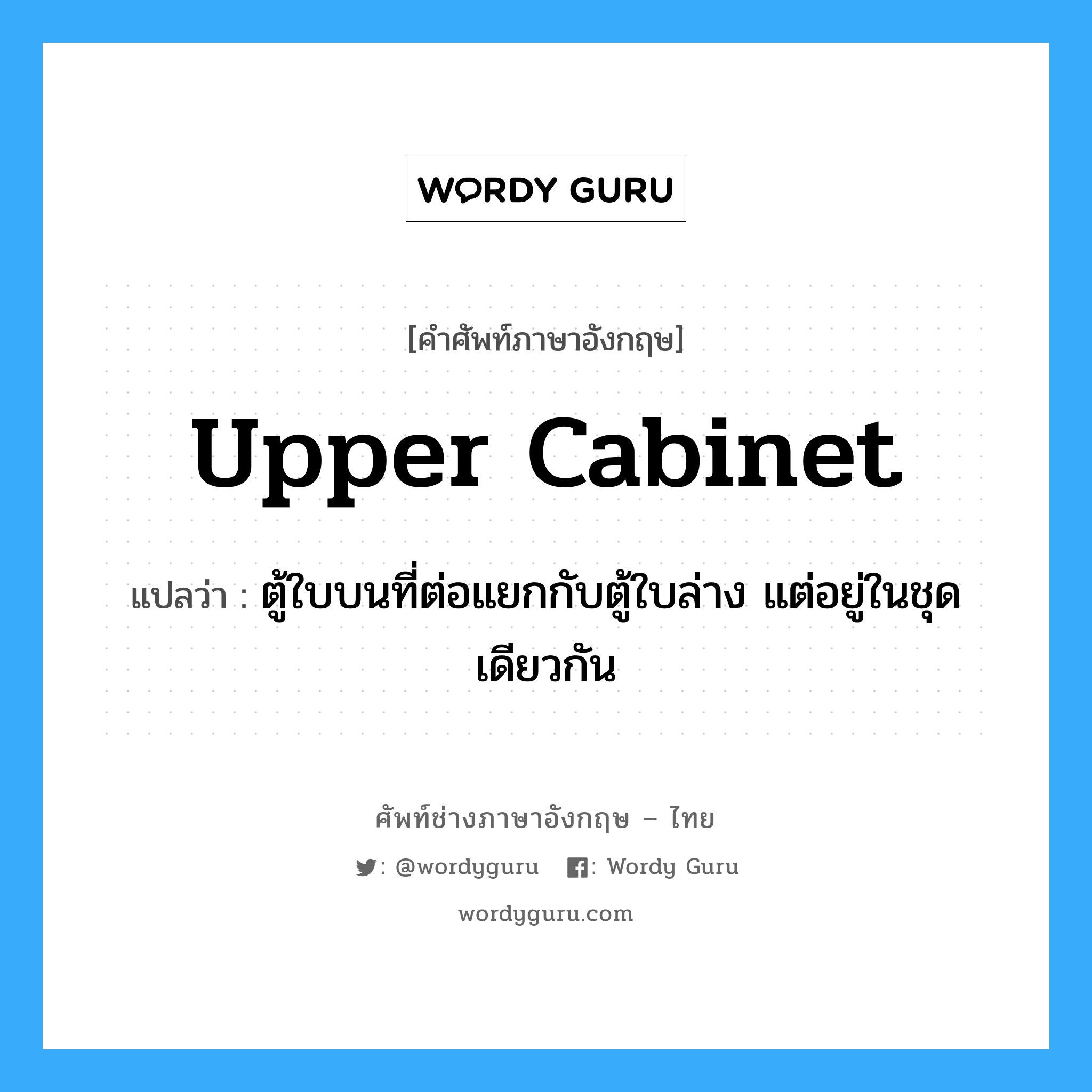 upper cabinet แปลว่า?, คำศัพท์ช่างภาษาอังกฤษ - ไทย upper cabinet คำศัพท์ภาษาอังกฤษ upper cabinet แปลว่า ตู้ใบบนที่ต่อแยกกับตู้ใบล่าง แต่อยู่ในชุดเดียวกัน