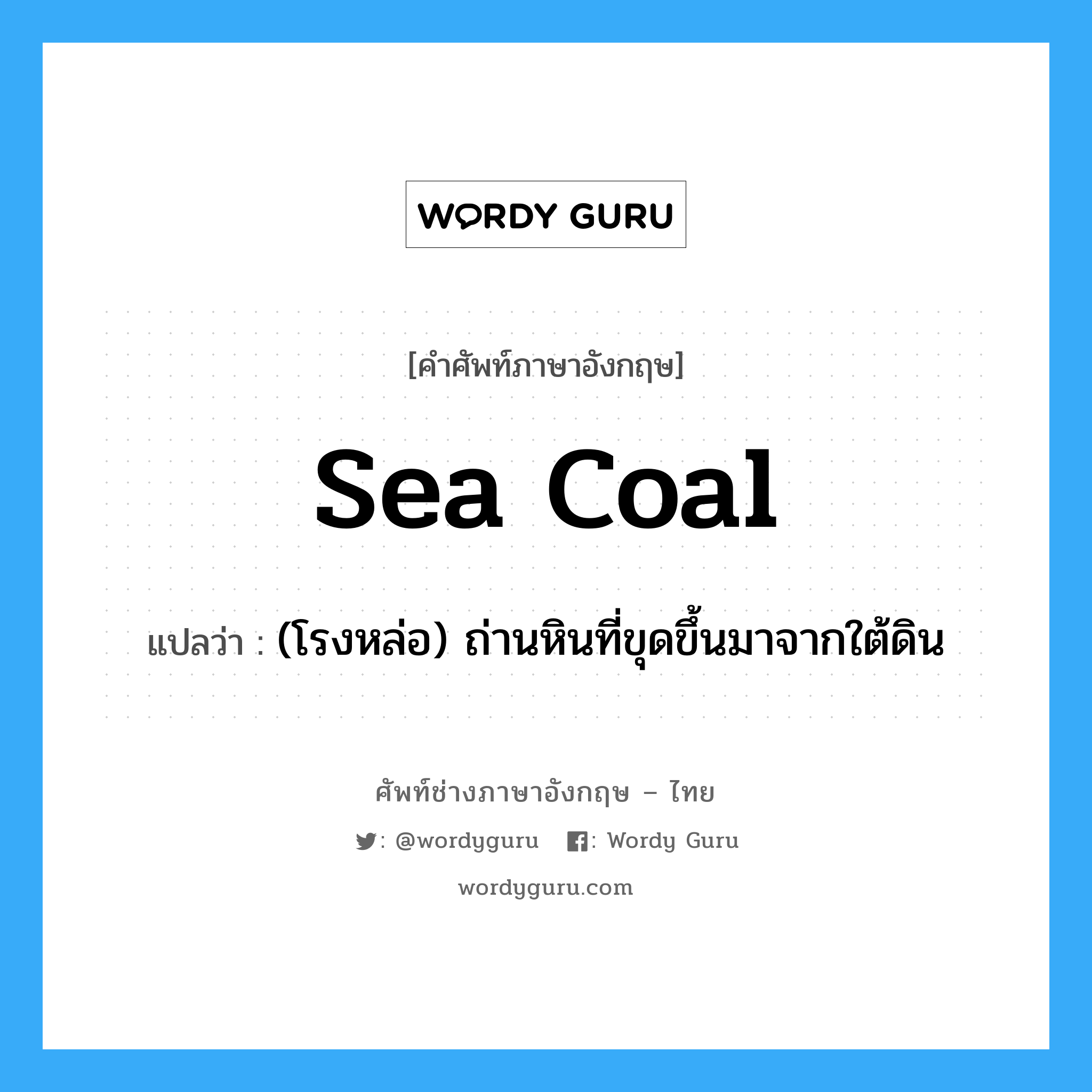 sea coal แปลว่า?, คำศัพท์ช่างภาษาอังกฤษ - ไทย sea coal คำศัพท์ภาษาอังกฤษ sea coal แปลว่า (โรงหล่อ) ถ่านหินที่ขุดขึ้นมาจากใต้ดิน