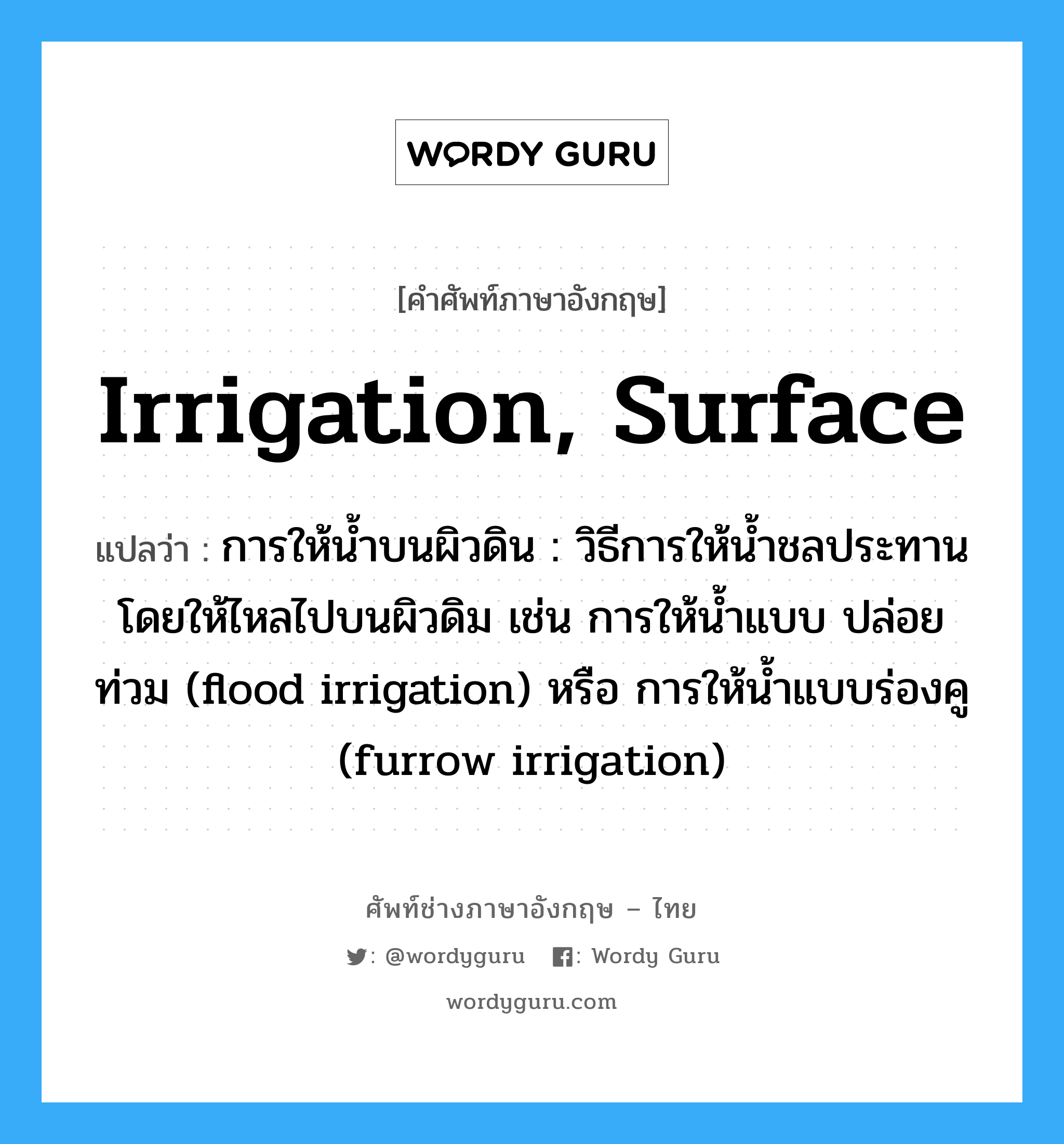 การให้น้ำบนผิวดิน : วิธีการให้น้ำชลประทานโดยให้ไหลไปบนผิวดิม เช่น การให้น้ำแบบ ปล่อยท่วม (flood irrigation) หรือ การให้น้ำแบบร่องคู (furrow irrigation) ภาษาอังกฤษ?, คำศัพท์ช่างภาษาอังกฤษ - ไทย การให้น้ำบนผิวดิน : วิธีการให้น้ำชลประทานโดยให้ไหลไปบนผิวดิม เช่น การให้น้ำแบบ ปล่อยท่วม (flood irrigation) หรือ การให้น้ำแบบร่องคู (furrow irrigation) คำศัพท์ภาษาอังกฤษ การให้น้ำบนผิวดิน : วิธีการให้น้ำชลประทานโดยให้ไหลไปบนผิวดิม เช่น การให้น้ำแบบ ปล่อยท่วม (flood irrigation) หรือ การให้น้ำแบบร่องคู (furrow irrigation) แปลว่า irrigation, surface