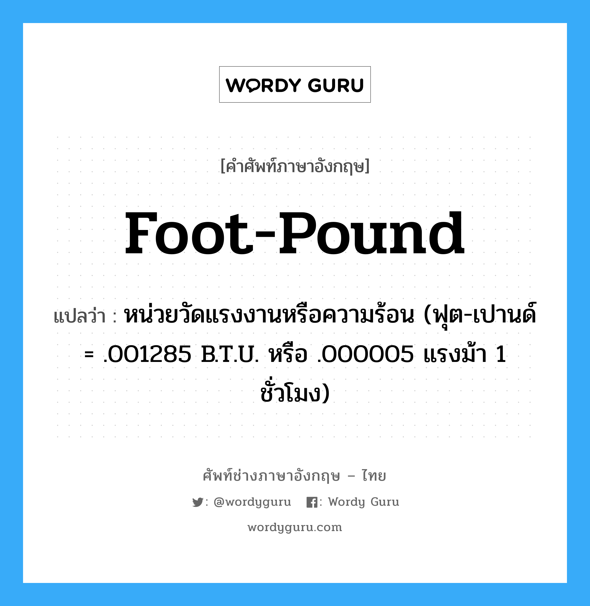 foot-pound แปลว่า?, คำศัพท์ช่างภาษาอังกฤษ - ไทย foot-pound คำศัพท์ภาษาอังกฤษ foot-pound แปลว่า หน่วยวัดแรงงานหรือความร้อน (ฟุต-เปานด์ = .001285 B.T.U. หรือ .000005 แรงม้า 1 ชั่วโมง)