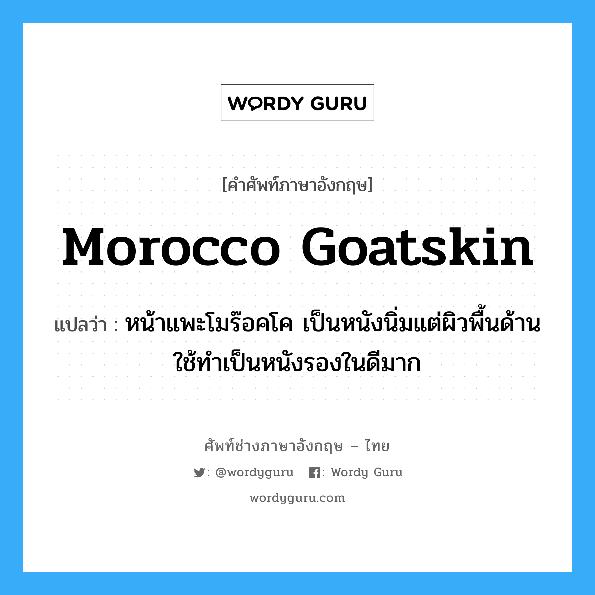 morocco goatskin แปลว่า?, คำศัพท์ช่างภาษาอังกฤษ - ไทย morocco goatskin คำศัพท์ภาษาอังกฤษ morocco goatskin แปลว่า หน้าแพะโมร๊อคโค เป็นหนังนิ่มแต่ผิวพื้นด้าน ใช้ทำเป็นหนังรองในดีมาก