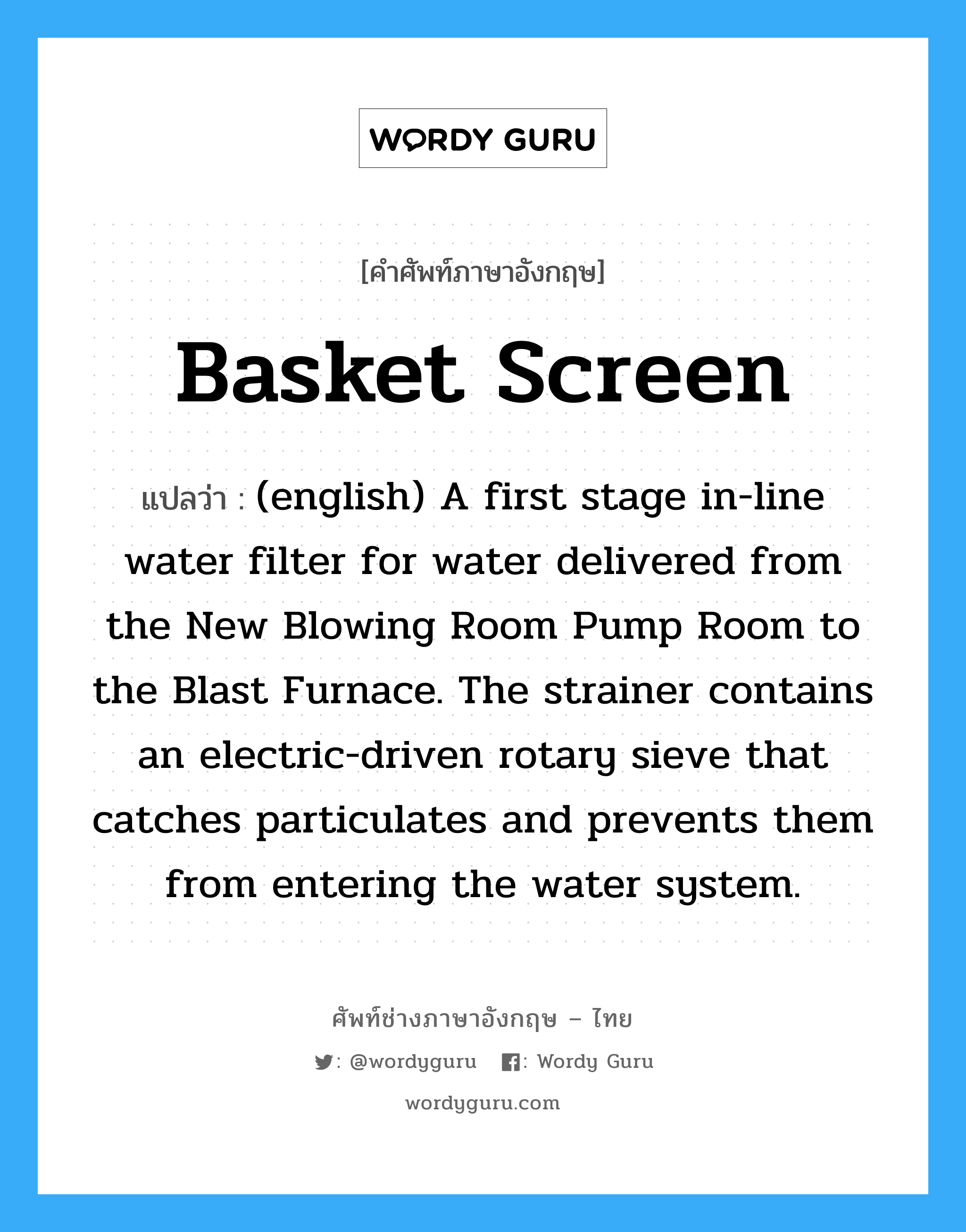 Basket Screen แปลว่า?, คำศัพท์ช่างภาษาอังกฤษ - ไทย Basket Screen คำศัพท์ภาษาอังกฤษ Basket Screen แปลว่า (english) A first stage in-line water filter for water delivered from the New Blowing Room Pump Room to the Blast Furnace. The strainer contains an electric-driven rotary sieve that catches particulates and prevents them from entering the water system.