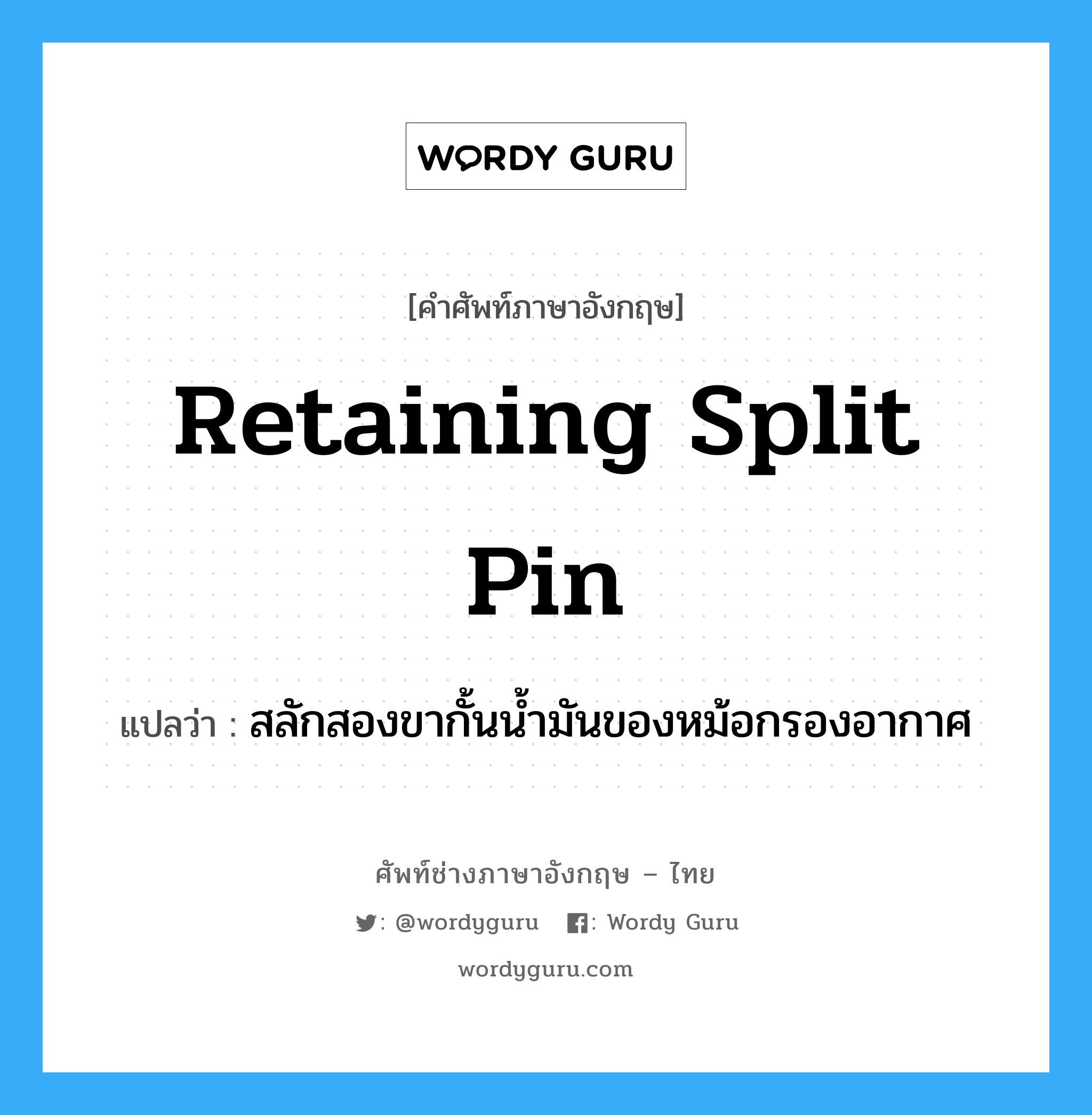 retaining split pin แปลว่า?, คำศัพท์ช่างภาษาอังกฤษ - ไทย retaining split pin คำศัพท์ภาษาอังกฤษ retaining split pin แปลว่า สลักสองขากั้นน้ำมันของหม้อกรองอากาศ