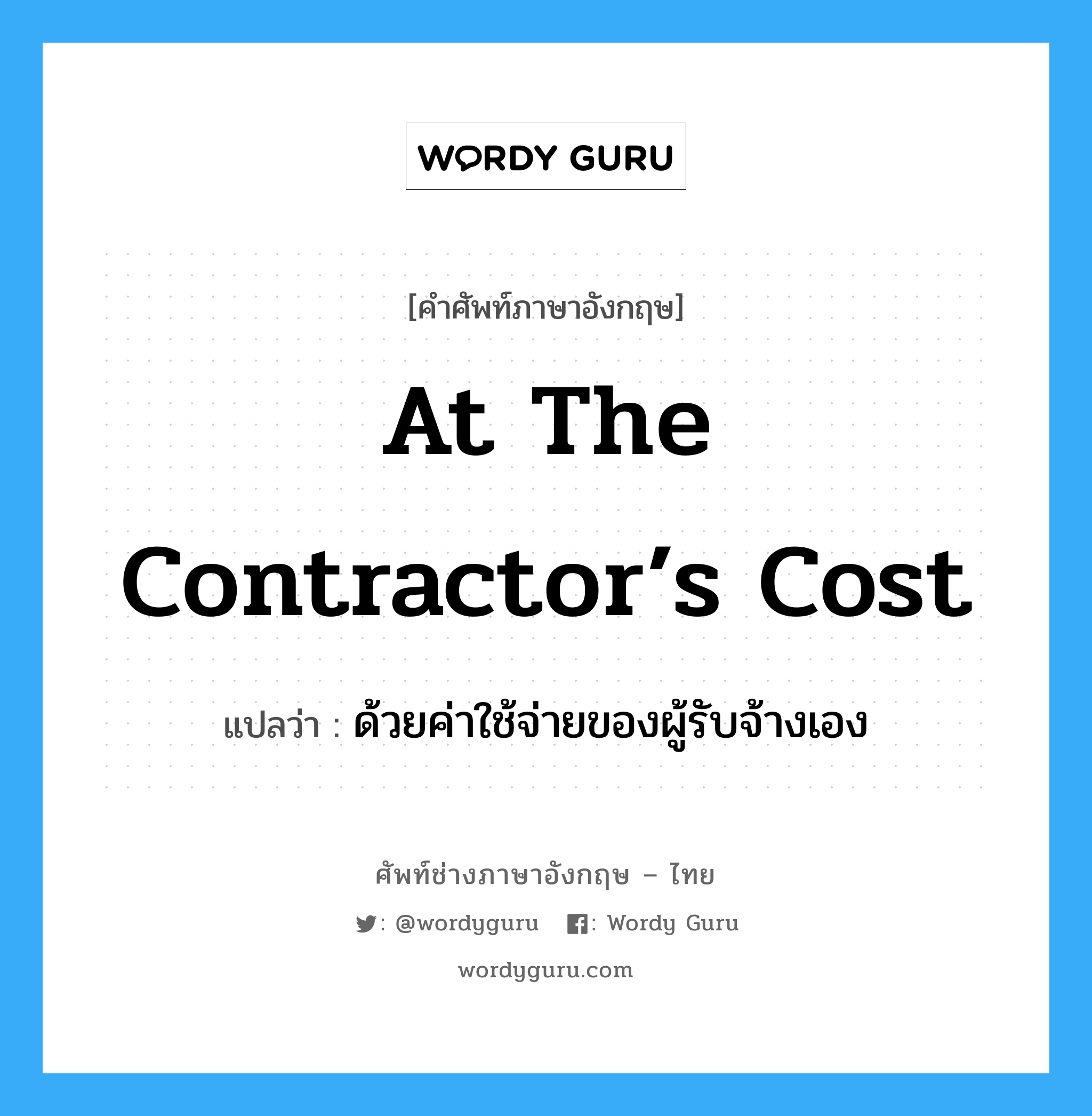 At the Contractor’s Cost แปลว่า?, คำศัพท์ช่างภาษาอังกฤษ - ไทย At the Contractor’s Cost คำศัพท์ภาษาอังกฤษ At the Contractor’s Cost แปลว่า ด้วยค่าใช้จ่ายของผู้รับจ้างเอง