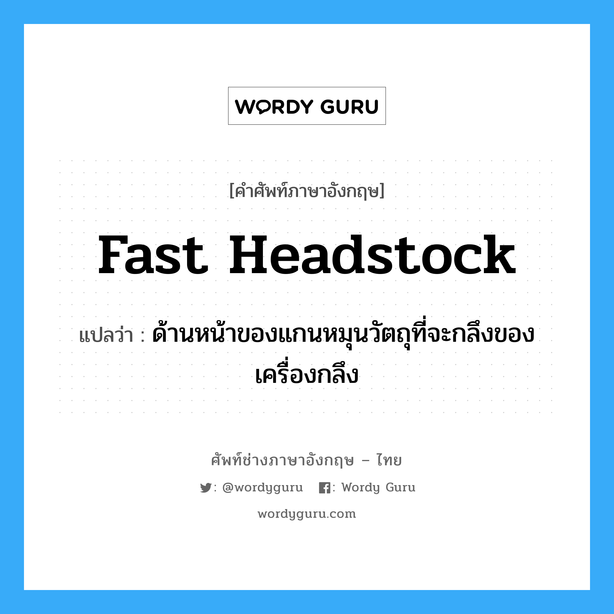 fast headstock แปลว่า?, คำศัพท์ช่างภาษาอังกฤษ - ไทย fast headstock คำศัพท์ภาษาอังกฤษ fast headstock แปลว่า ด้านหน้าของแกนหมุนวัตถุที่จะกลึงของเครื่องกลึง