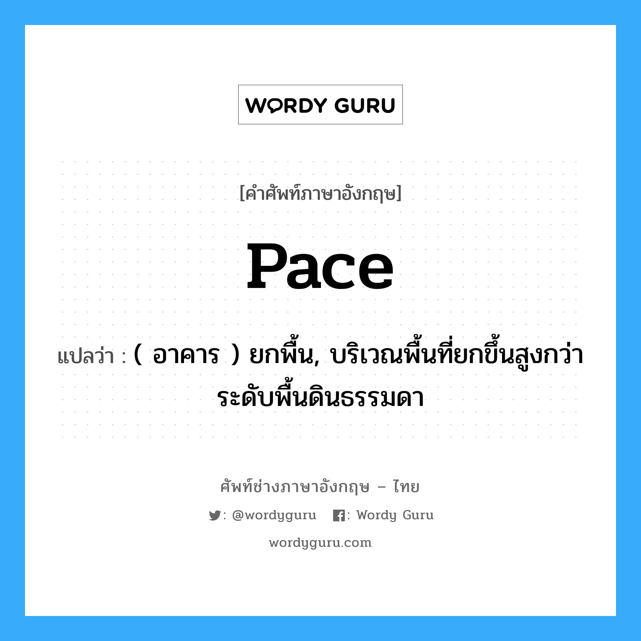 pace แปลว่า?, คำศัพท์ช่างภาษาอังกฤษ - ไทย pace คำศัพท์ภาษาอังกฤษ pace แปลว่า ( อาคาร ) ยกพื้น, บริเวณพื้นที่ยกขึ้นสูงกว่าระดับพื้นดินธรรมดา