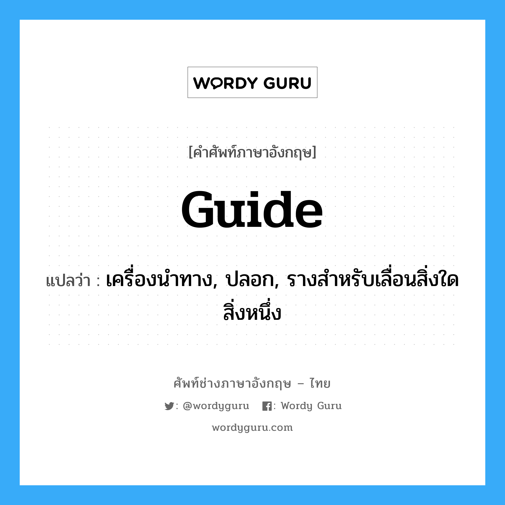 guide แปลว่า?, คำศัพท์ช่างภาษาอังกฤษ - ไทย guide คำศัพท์ภาษาอังกฤษ guide แปลว่า เครื่องนำทาง, ปลอก, รางสำหรับเลื่อนสิ่งใดสิ่งหนึ่ง