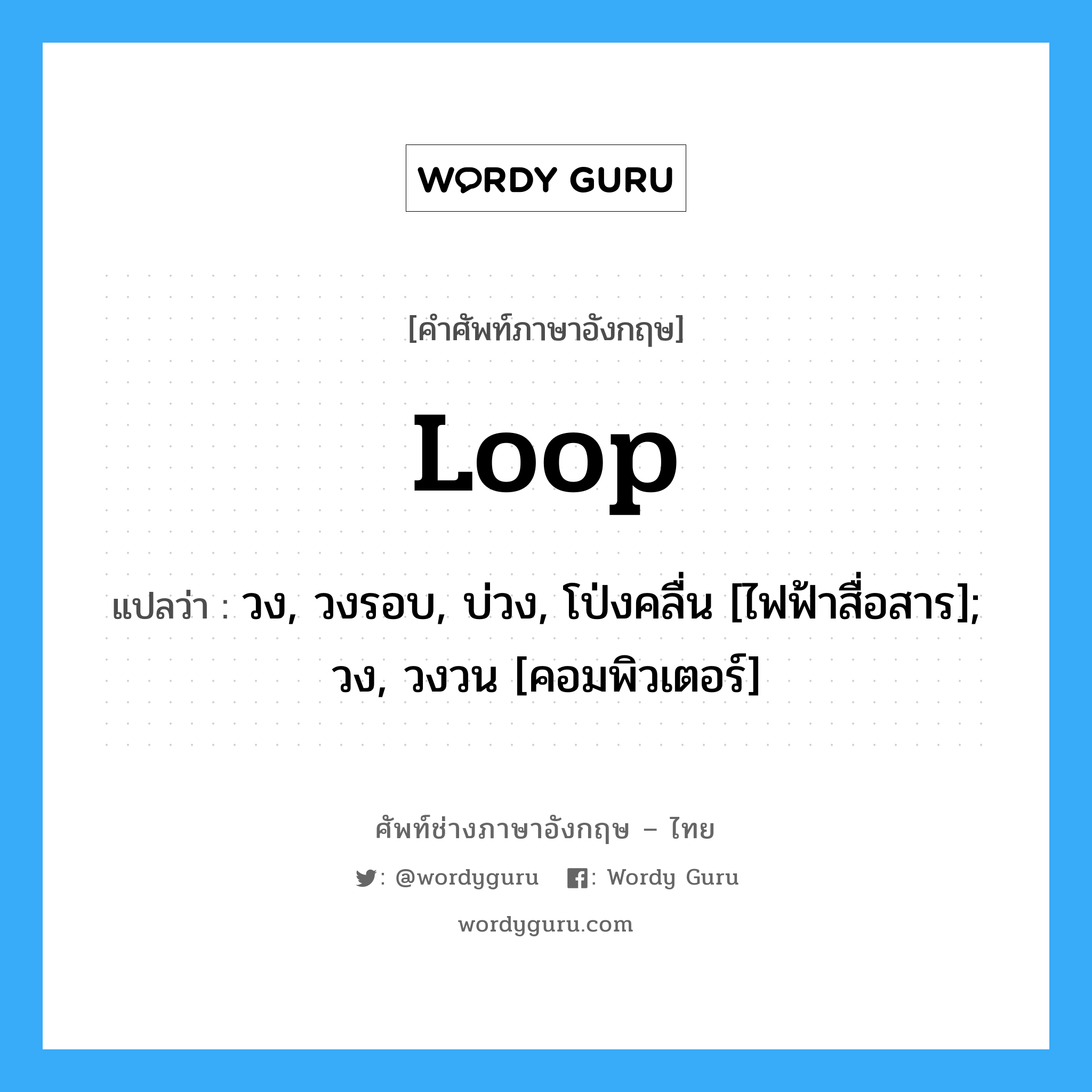 loop แปลว่า?, คำศัพท์ช่างภาษาอังกฤษ - ไทย loop คำศัพท์ภาษาอังกฤษ loop แปลว่า วง, วงรอบ, บ่วง, โป่งคลื่น [ไฟฟ้าสื่อสาร]; วง, วงวน [คอมพิวเตอร์]
