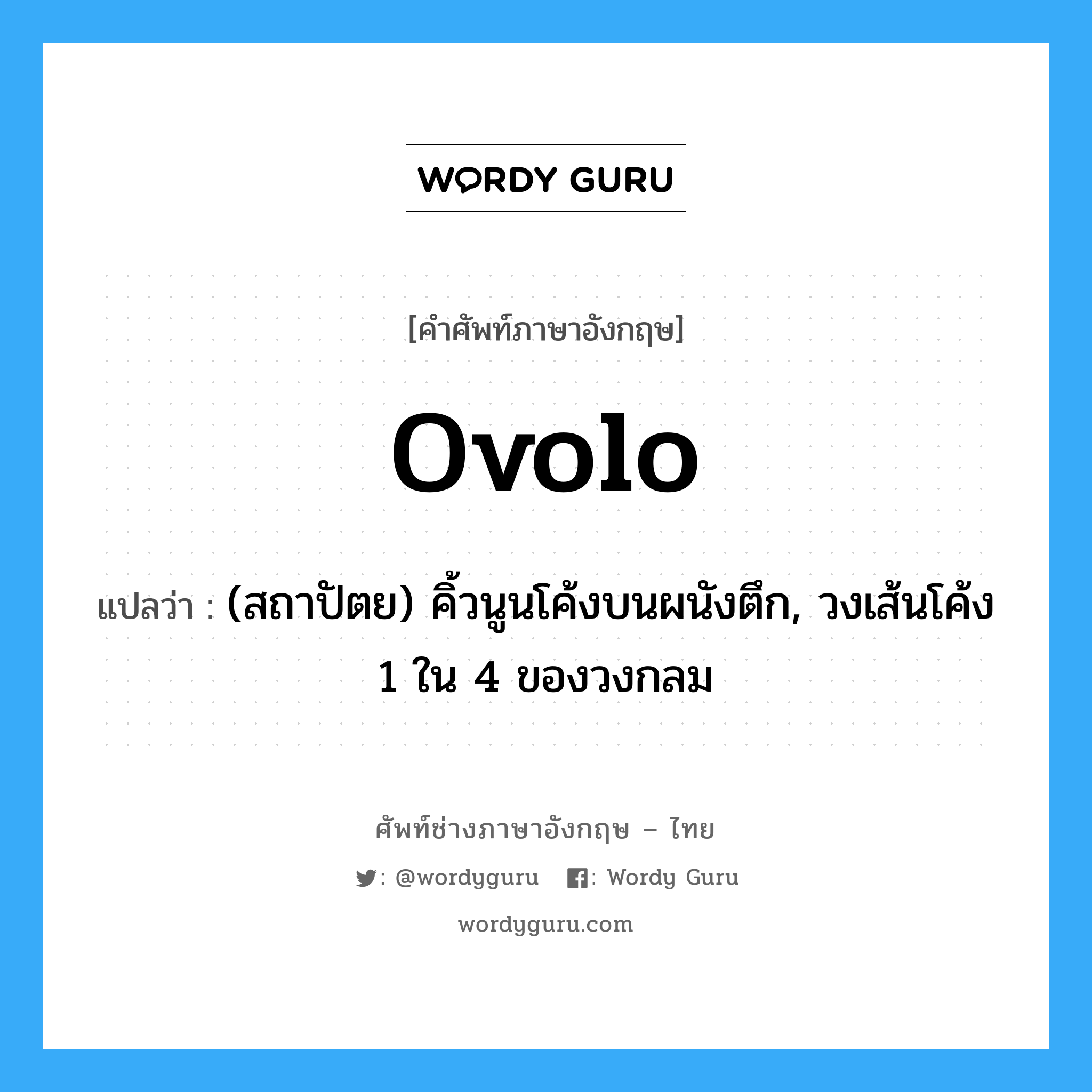 ovolo แปลว่า?, คำศัพท์ช่างภาษาอังกฤษ - ไทย ovolo คำศัพท์ภาษาอังกฤษ ovolo แปลว่า (สถาปัตย) คิ้วนูนโค้งบนผนังตึก, วงเส้นโค้ง 1 ใน 4 ของวงกลม