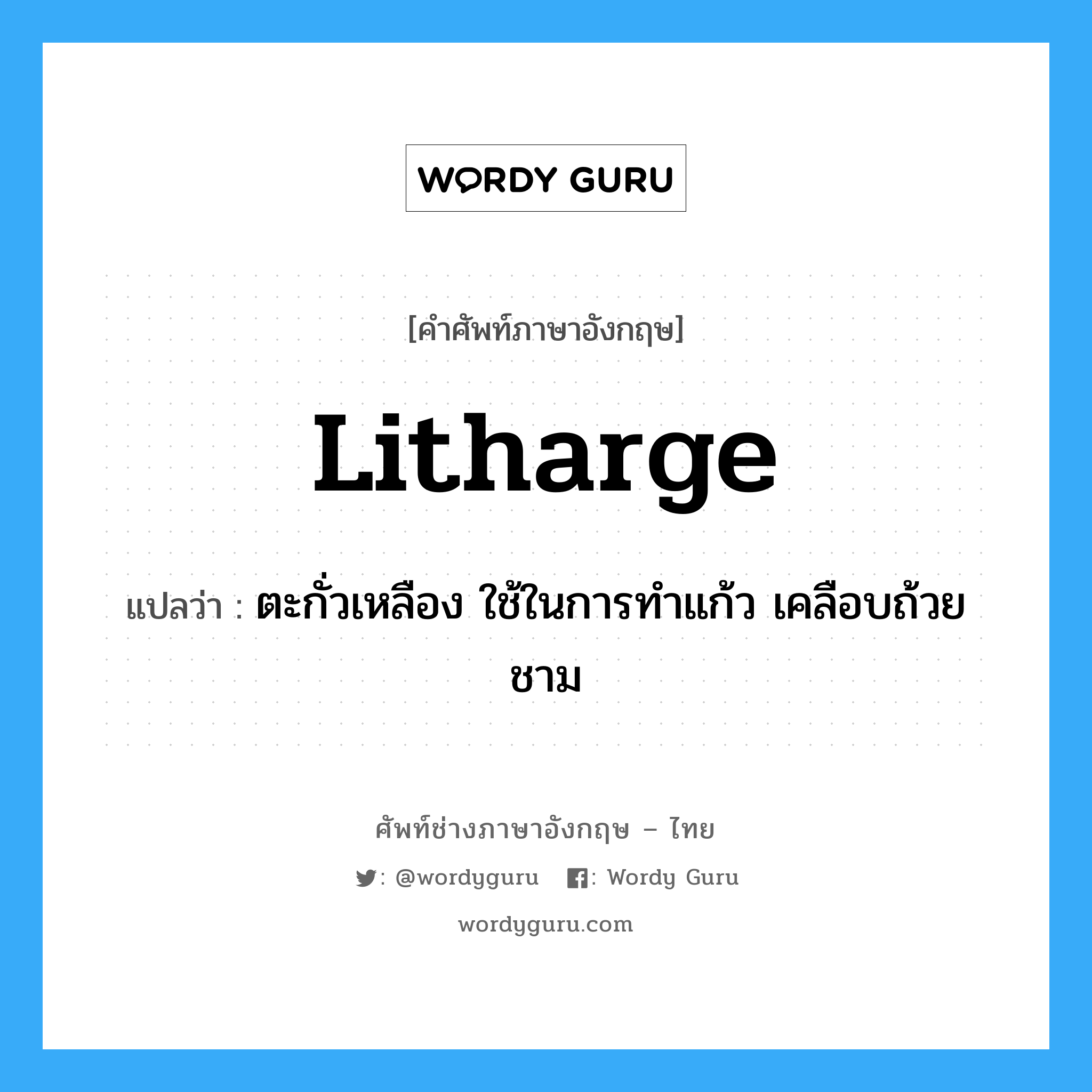 litharge แปลว่า?, คำศัพท์ช่างภาษาอังกฤษ - ไทย litharge คำศัพท์ภาษาอังกฤษ litharge แปลว่า ตะกั่วเหลือง ใช้ในการทำแก้ว เคลือบถ้วยชาม