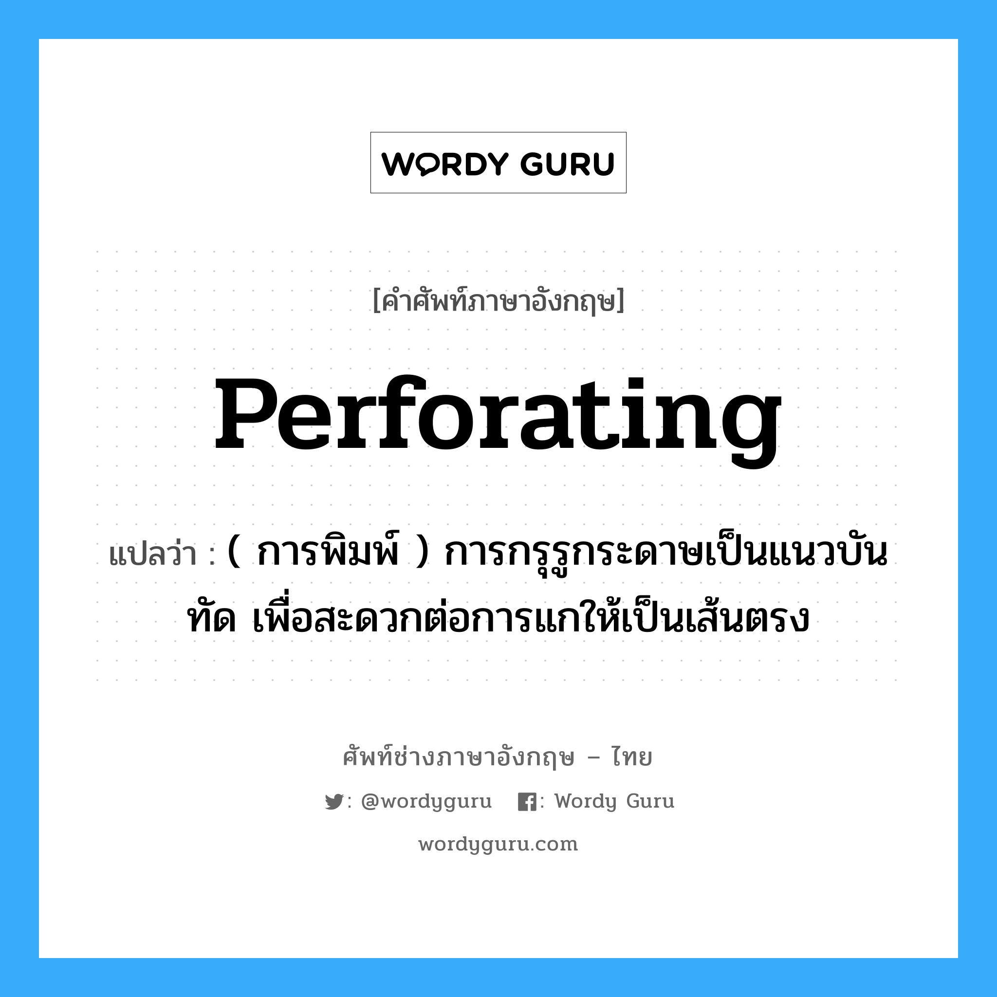 perforating แปลว่า?, คำศัพท์ช่างภาษาอังกฤษ - ไทย perforating คำศัพท์ภาษาอังกฤษ perforating แปลว่า ( การพิมพ์ ) การกรุรูกระดาษเป็นแนวบันทัด เพื่อสะดวกต่อการแกให้เป็นเส้นตรง