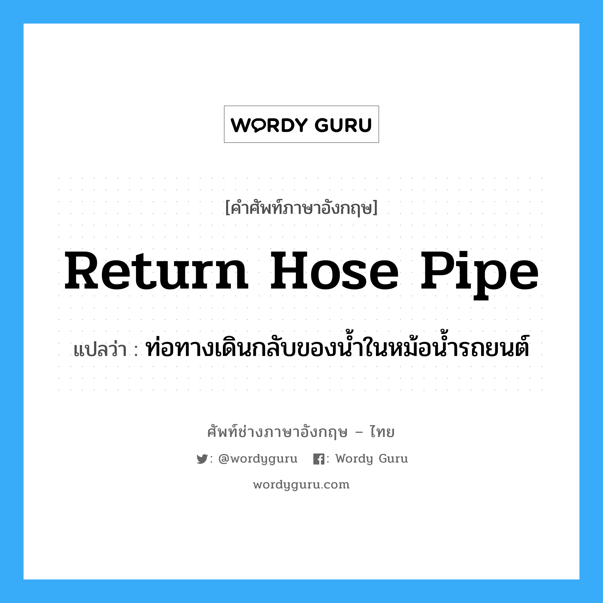 return hose pipe แปลว่า?, คำศัพท์ช่างภาษาอังกฤษ - ไทย return hose pipe คำศัพท์ภาษาอังกฤษ return hose pipe แปลว่า ท่อทางเดินกลับของน้ำในหม้อน้ำรถยนต์