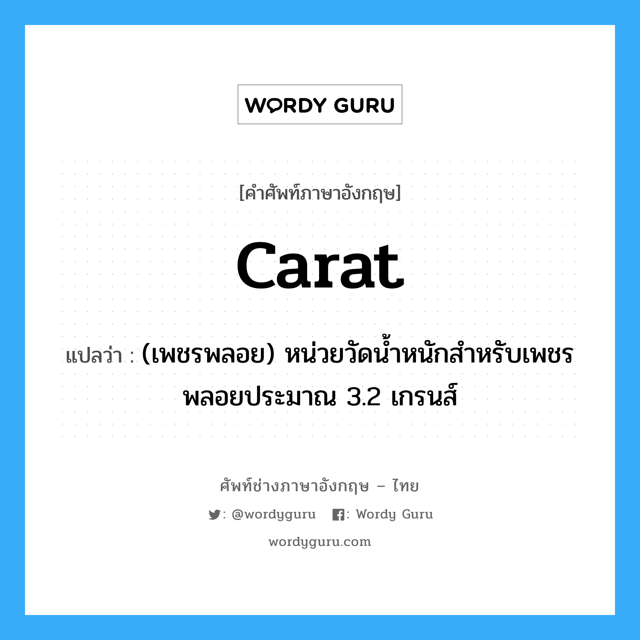 carat แปลว่า?, คำศัพท์ช่างภาษาอังกฤษ - ไทย carat คำศัพท์ภาษาอังกฤษ carat แปลว่า (เพชรพลอย) หน่วยวัดน้ำหนักสำหรับเพชรพลอยประมาณ 3.2 เกรนส์