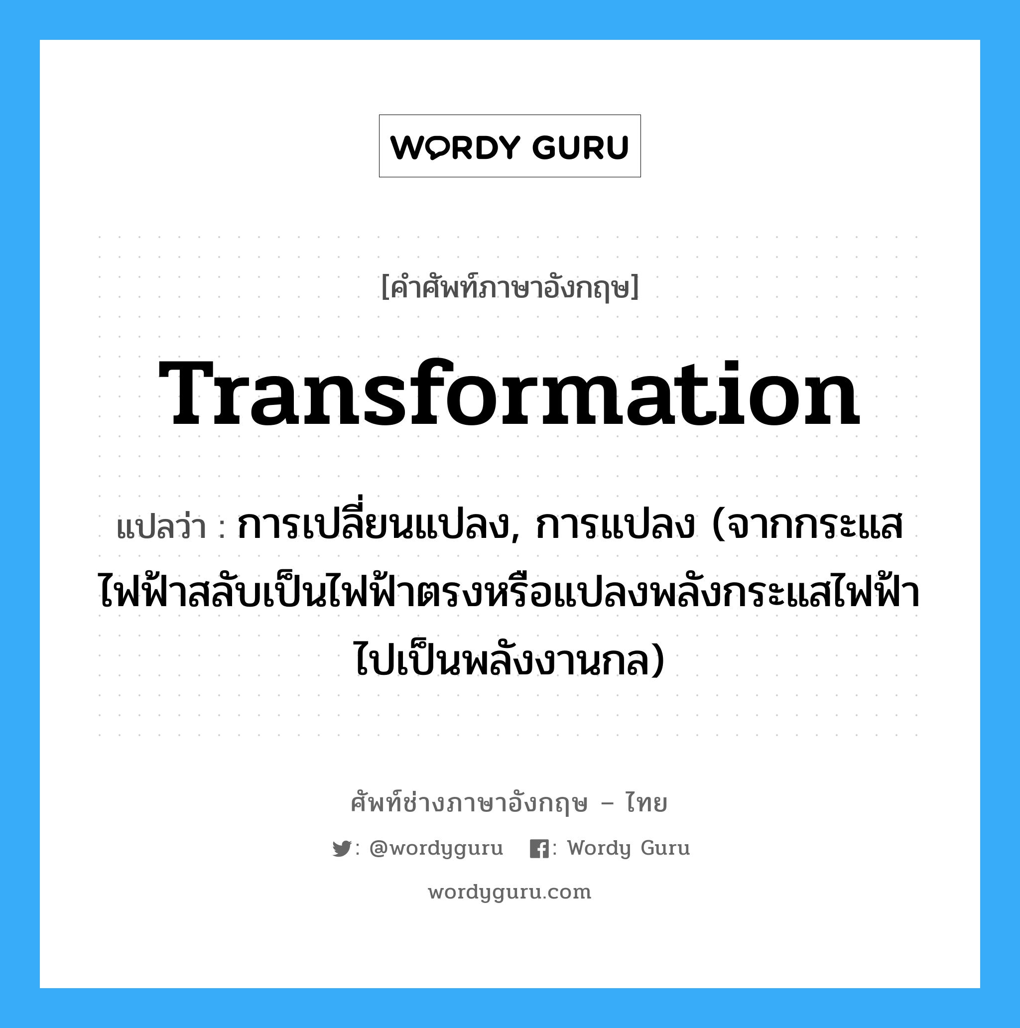 transformation แปลว่า?, คำศัพท์ช่างภาษาอังกฤษ - ไทย transformation คำศัพท์ภาษาอังกฤษ transformation แปลว่า การเปลี่ยนแปลง, การแปลง (จากกระแสไฟฟ้าสลับเป็นไฟฟ้าตรงหรือแปลงพลังกระแสไฟฟ้าไปเป็นพลังงานกล)