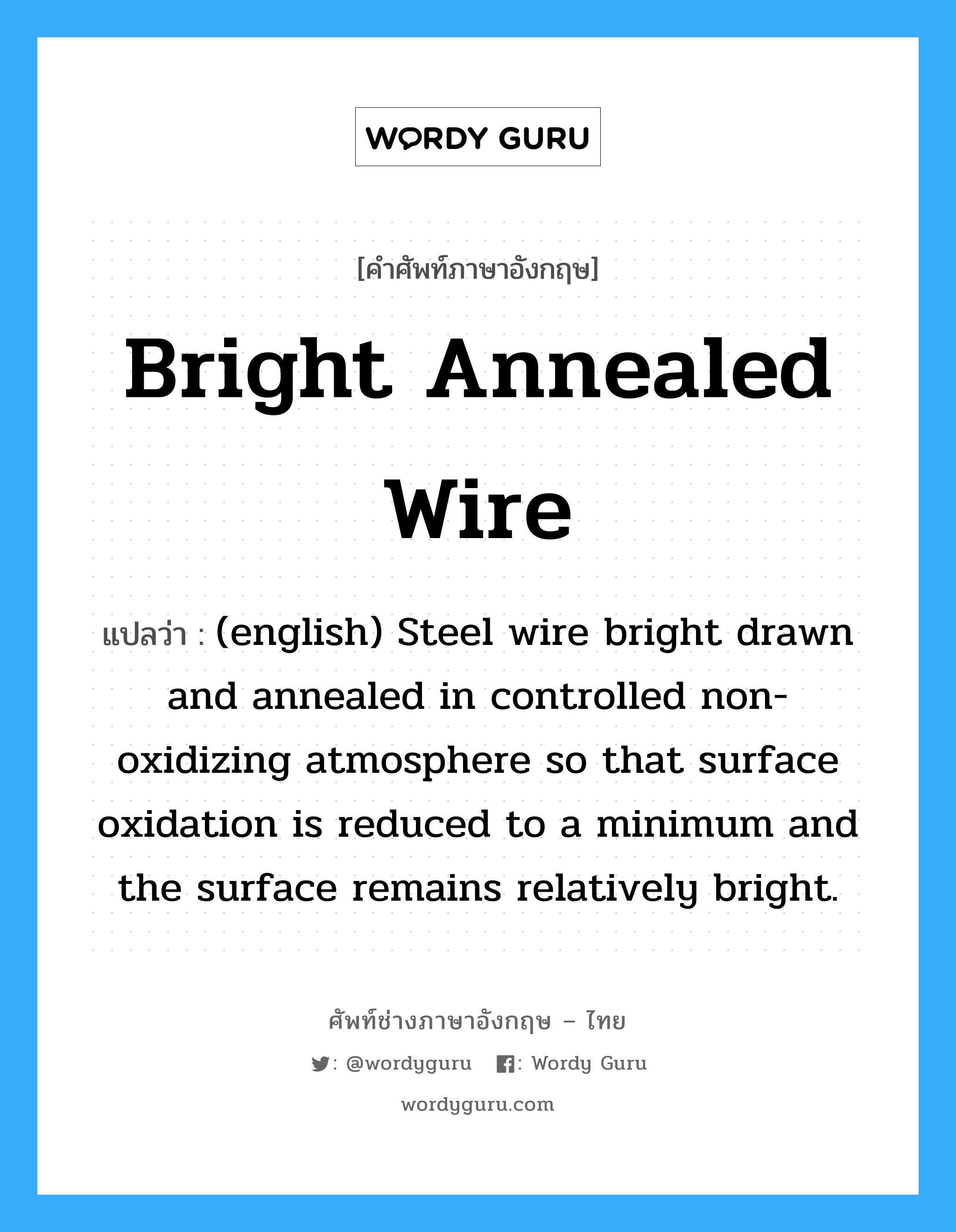 Bright Annealed Wire แปลว่า?, คำศัพท์ช่างภาษาอังกฤษ - ไทย Bright Annealed Wire คำศัพท์ภาษาอังกฤษ Bright Annealed Wire แปลว่า (english) Steel wire bright drawn and annealed in controlled non-oxidizing atmosphere so that surface oxidation is reduced to a minimum and the surface remains relatively bright.