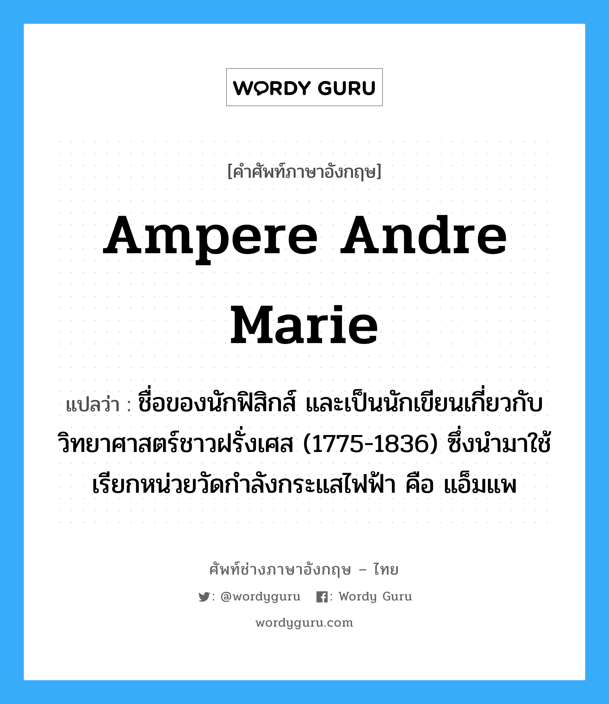 Ampere Andre Marie แปลว่า?, คำศัพท์ช่างภาษาอังกฤษ - ไทย Ampere Andre Marie คำศัพท์ภาษาอังกฤษ Ampere Andre Marie แปลว่า ชื่อของนักฟิสิกส์ และเป็นนักเขียนเกี่ยวกับวิทยาศาสตร์ชาวฝรั่งเศส (1775-1836) ซึ่งนำมาใช้เรียกหน่วยวัดกำลังกระแสไฟฟ้า คือ แอ็มแพ