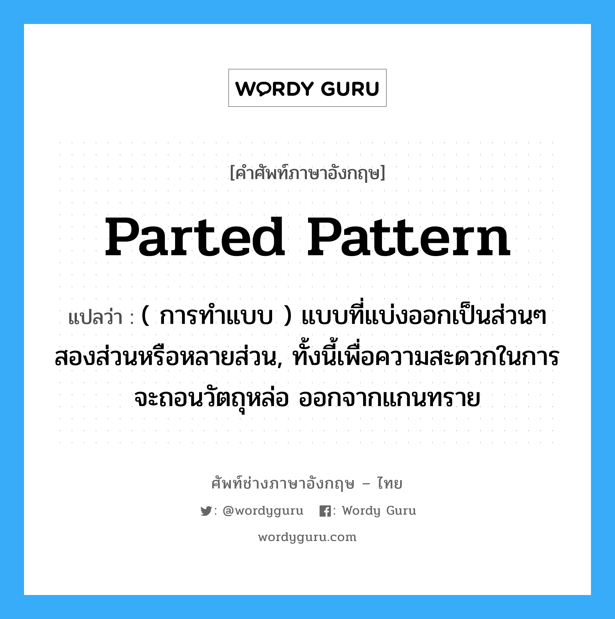parted pattern แปลว่า?, คำศัพท์ช่างภาษาอังกฤษ - ไทย parted pattern คำศัพท์ภาษาอังกฤษ parted pattern แปลว่า ( การทำแบบ ) แบบที่แบ่งออกเป็นส่วนๆ สองส่วนหรือหลายส่วน, ทั้งนี้เพื่อความสะดวกในการจะถอนวัตถุหล่อ ออกจากแกนทราย