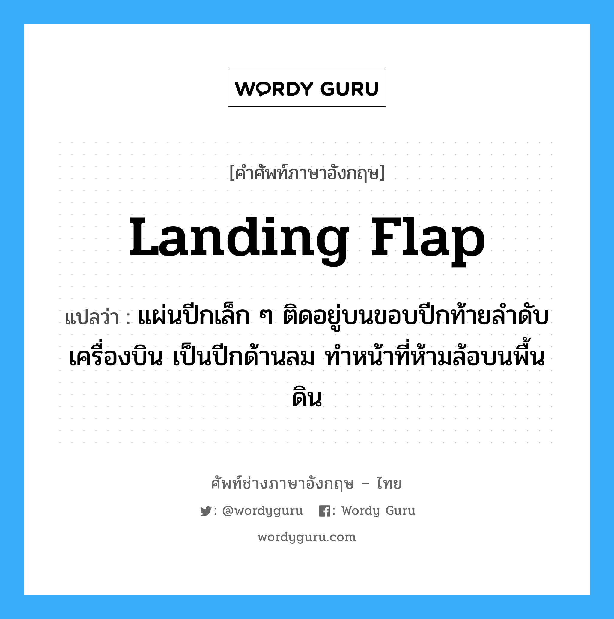 landing flap แปลว่า?, คำศัพท์ช่างภาษาอังกฤษ - ไทย landing flap คำศัพท์ภาษาอังกฤษ landing flap แปลว่า แผ่นปีกเล็ก ๆ ติดอยู่บนขอบปีกท้ายลำดับเครื่องบิน เป็นปีกด้านลม ทำหน้าที่ห้ามล้อบนพื้นดิน