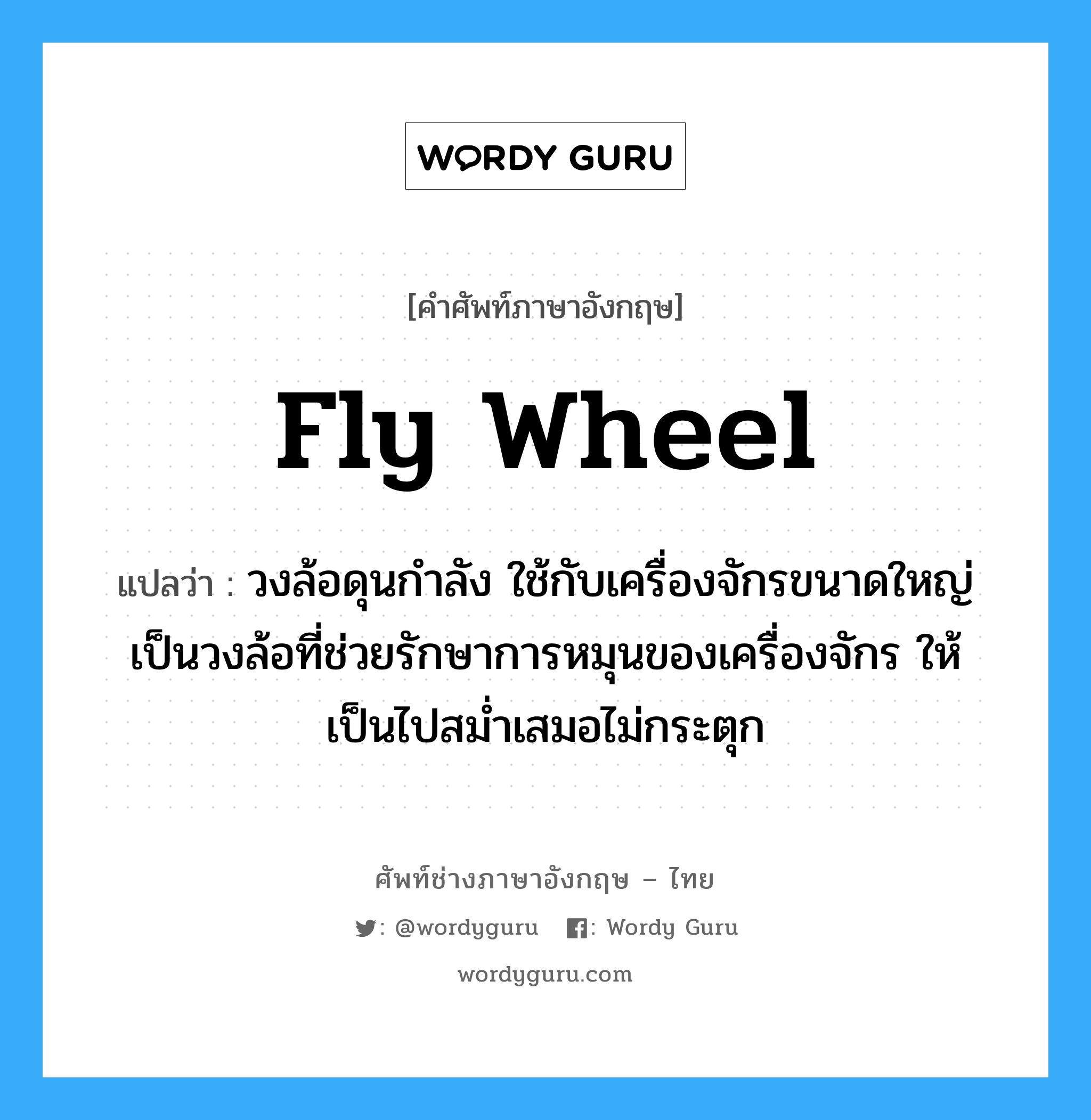 fly wheel แปลว่า?, คำศัพท์ช่างภาษาอังกฤษ - ไทย fly wheel คำศัพท์ภาษาอังกฤษ fly wheel แปลว่า วงล้อดุนกำลัง ใช้กับเครื่องจักรขนาดใหญ่ เป็นวงล้อที่ช่วยรักษาการหมุนของเครื่องจักร ให้เป็นไปสม่ำเสมอไม่กระตุก