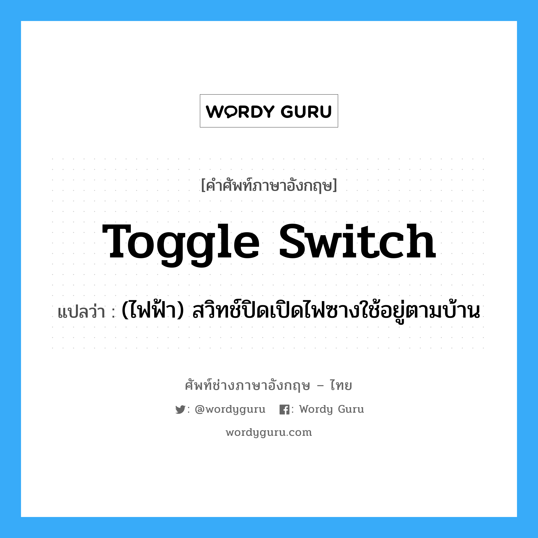 toggle switch แปลว่า?, คำศัพท์ช่างภาษาอังกฤษ - ไทย toggle switch คำศัพท์ภาษาอังกฤษ toggle switch แปลว่า (ไฟฟ้า) สวิทช์ปิดเปิดไฟซางใช้อยู่ตามบ้าน