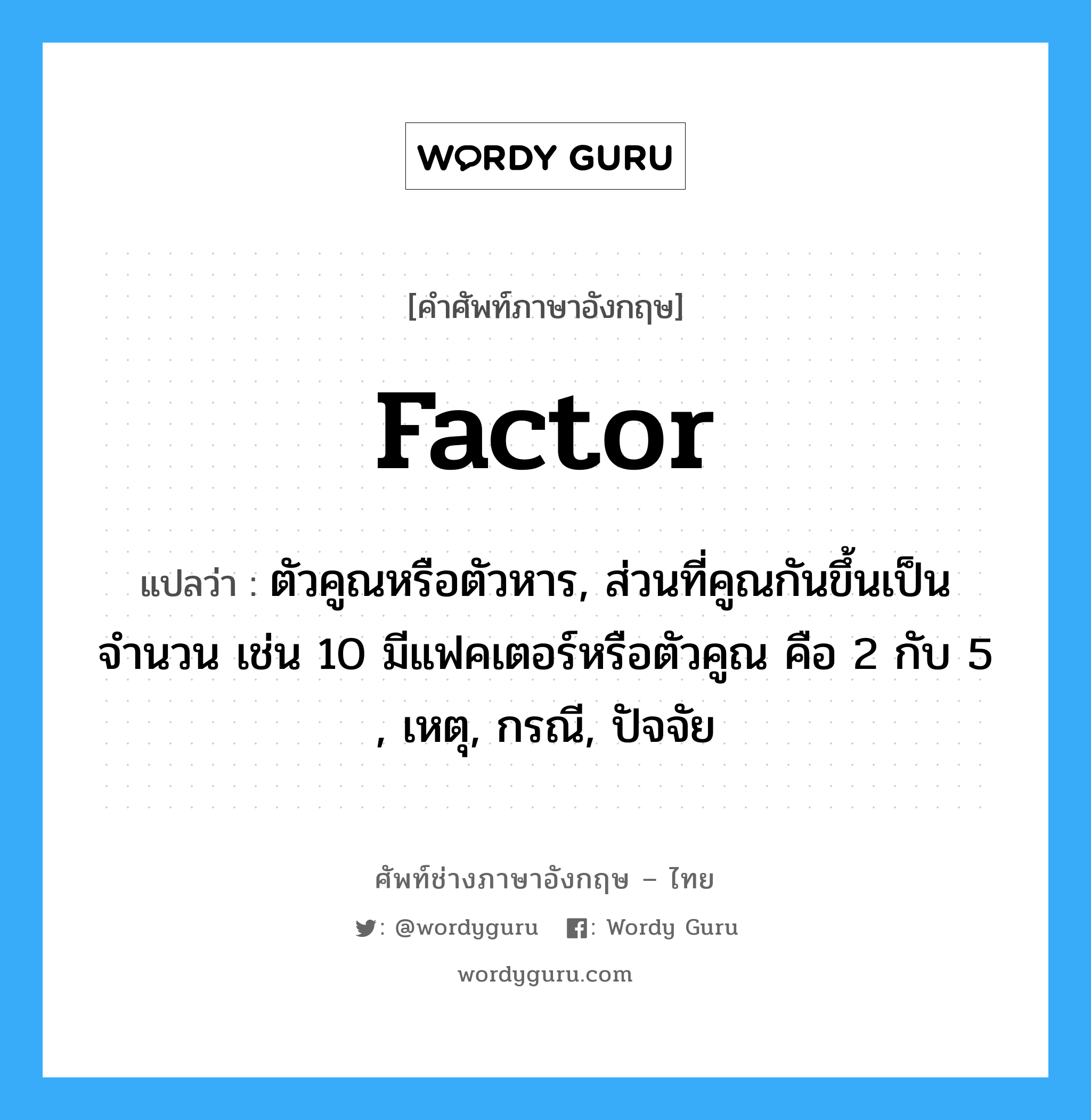 factor แปลว่า?, คำศัพท์ช่างภาษาอังกฤษ - ไทย factor คำศัพท์ภาษาอังกฤษ factor แปลว่า ตัวคูณหรือตัวหาร, ส่วนที่คูณกันขึ้นเป็นจำนวน เช่น 10 มีแฟคเตอร์หรือตัวคูณ คือ 2 กับ 5 , เหตุ, กรณี, ปัจจัย