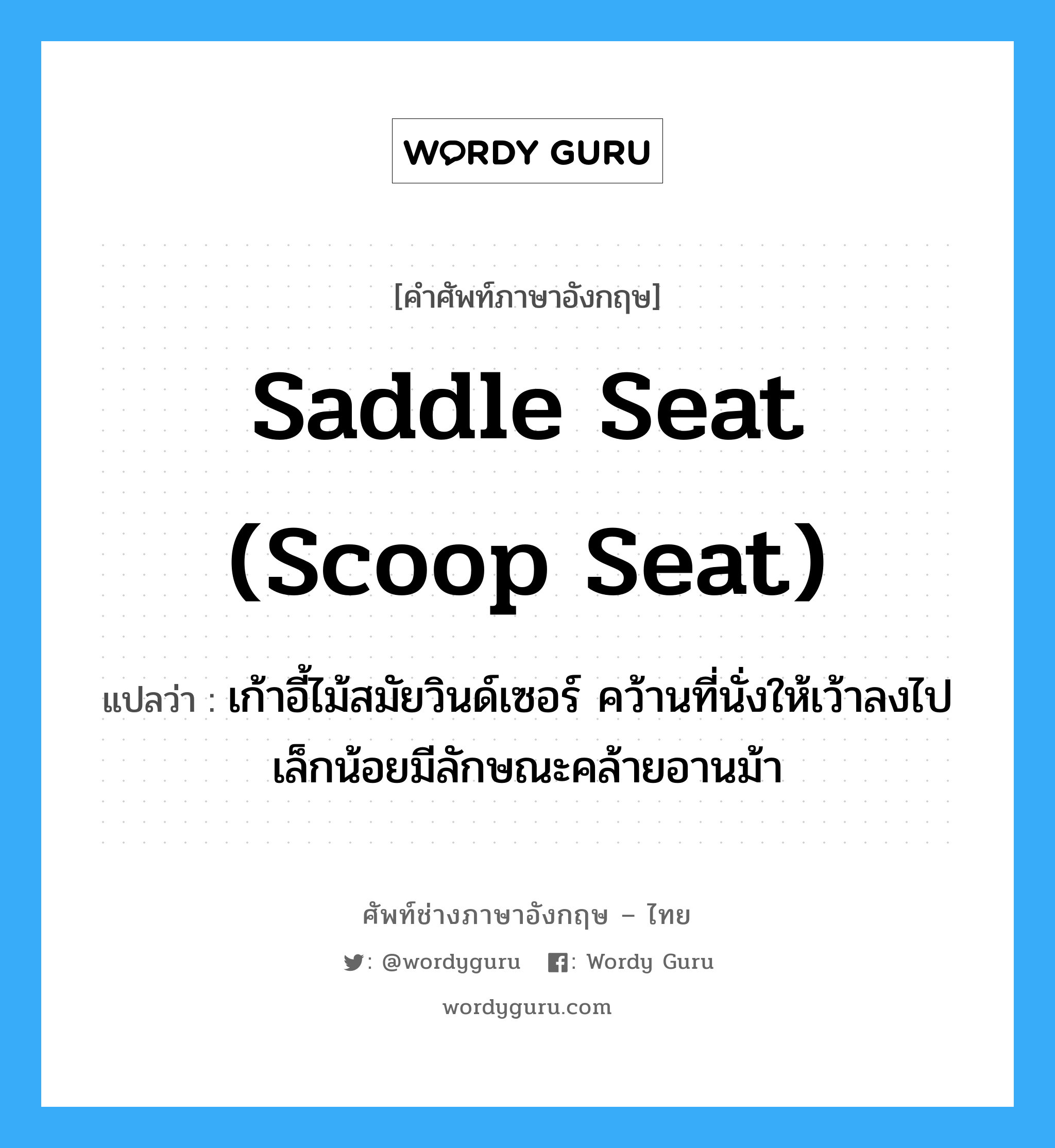 saddle seat (scoop seat) แปลว่า?, คำศัพท์ช่างภาษาอังกฤษ - ไทย saddle seat (scoop seat) คำศัพท์ภาษาอังกฤษ saddle seat (scoop seat) แปลว่า เก้าอี้ไม้สมัยวินด์เซอร์ คว้านที่นั่งให้เว้าลงไปเล็กน้อยมีลักษณะคล้ายอานม้า