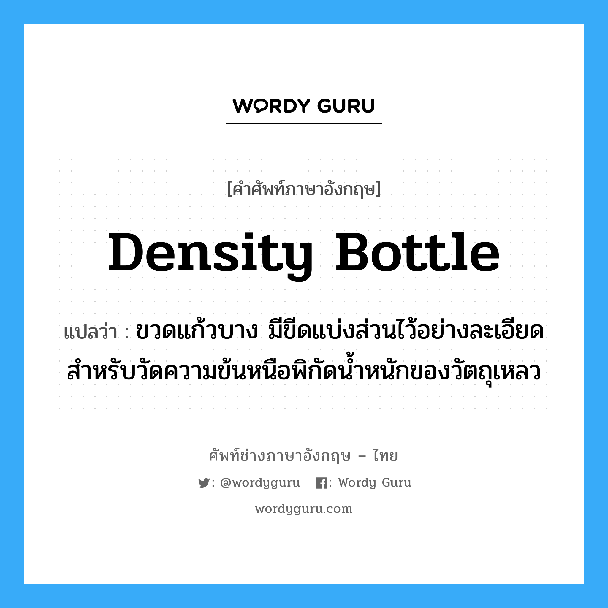 density bottle แปลว่า?, คำศัพท์ช่างภาษาอังกฤษ - ไทย density bottle คำศัพท์ภาษาอังกฤษ density bottle แปลว่า ขวดแก้วบาง มีขีดแบ่งส่วนไว้อย่างละเอียดสำหรับวัดความข้นหนือพิกัดน้ำหนักของวัตถุเหลว