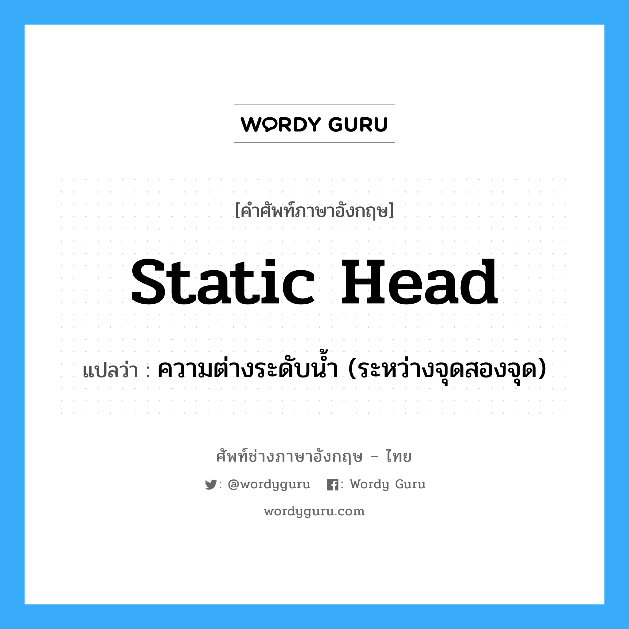 static head แปลว่า?, คำศัพท์ช่างภาษาอังกฤษ - ไทย static head คำศัพท์ภาษาอังกฤษ static head แปลว่า ความต่างระดับน้ำ (ระหว่างจุดสองจุด)