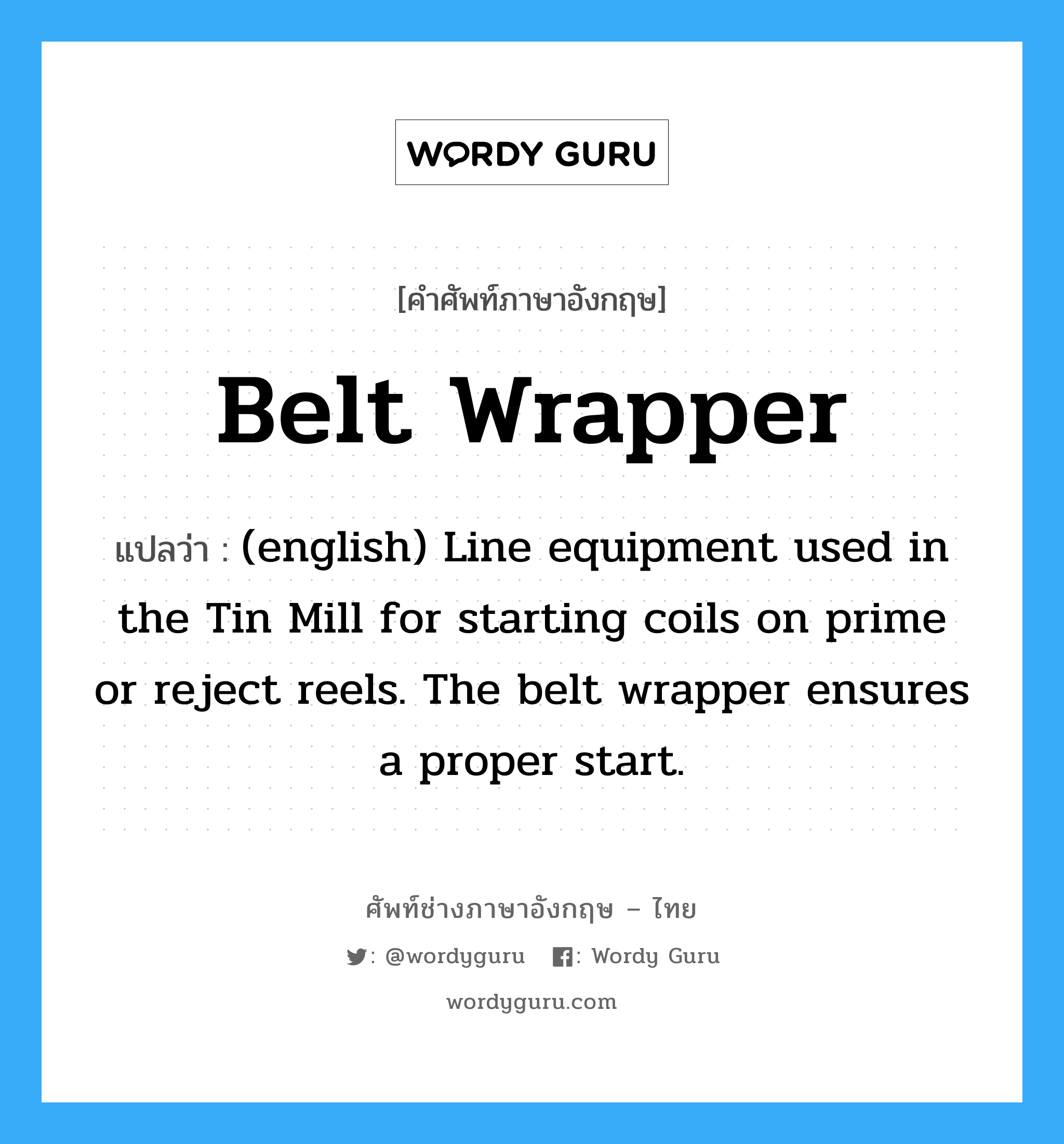 Belt Wrapper แปลว่า?, คำศัพท์ช่างภาษาอังกฤษ - ไทย Belt Wrapper คำศัพท์ภาษาอังกฤษ Belt Wrapper แปลว่า (english) Line equipment used in the Tin Mill for starting coils on prime or reject reels. The belt wrapper ensures a proper start.