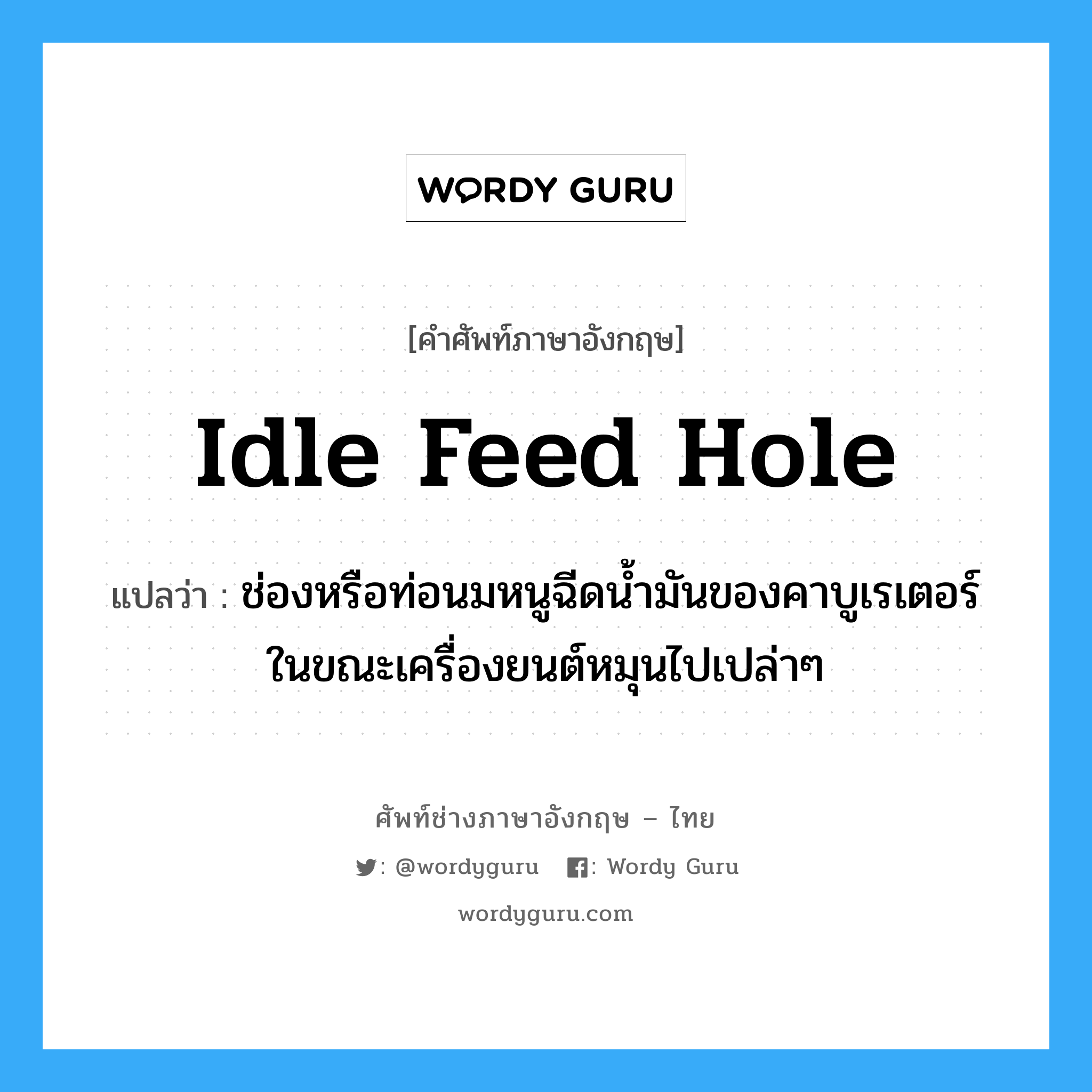 idle feed hole แปลว่า?, คำศัพท์ช่างภาษาอังกฤษ - ไทย idle feed hole คำศัพท์ภาษาอังกฤษ idle feed hole แปลว่า ช่องหรือท่อนมหนูฉีดน้ำมันของคาบูเรเตอร์ ในขณะเครื่องยนต์หมุนไปเปล่าๆ