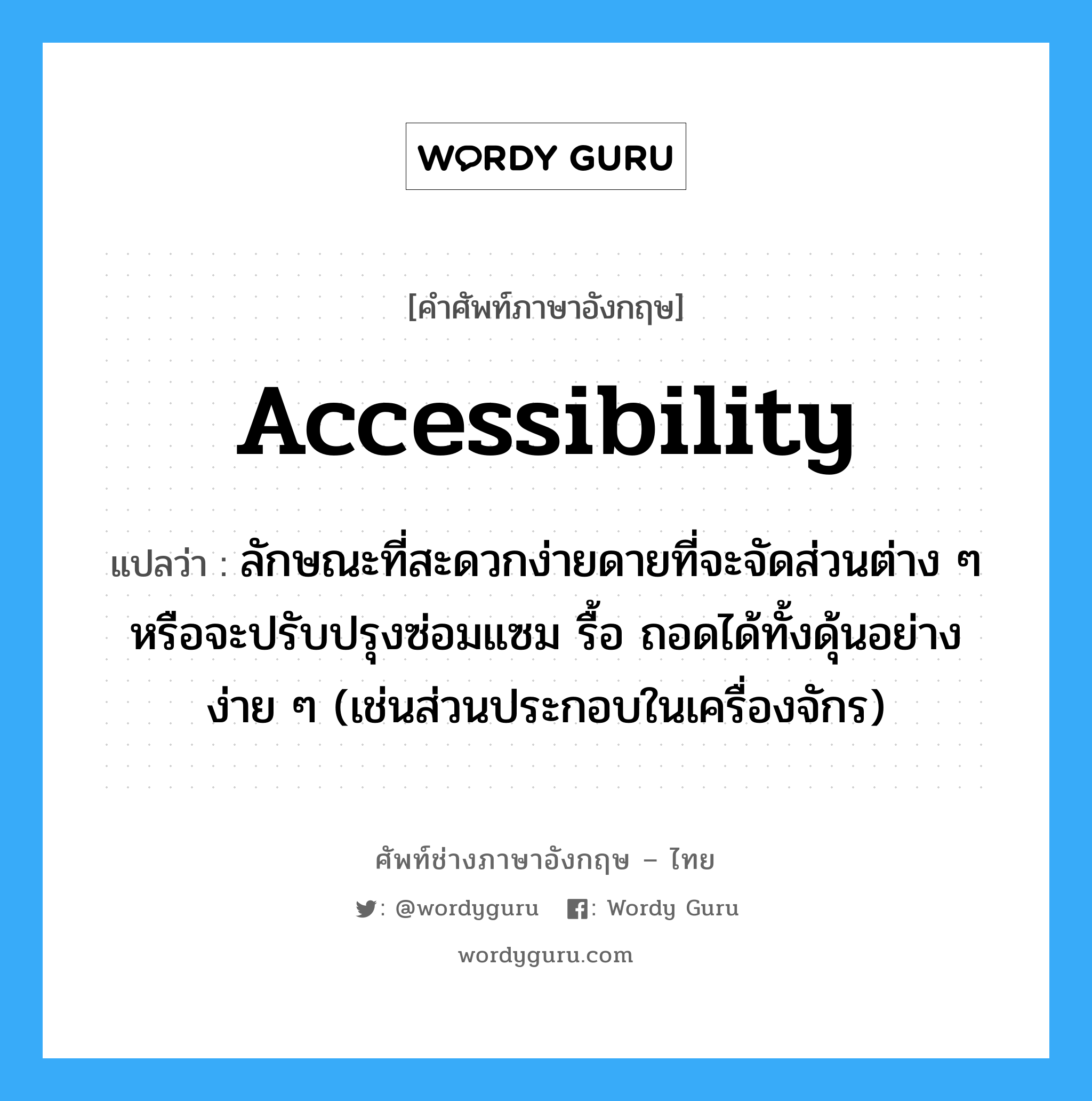 accessibility แปลว่า?, คำศัพท์ช่างภาษาอังกฤษ - ไทย accessibility คำศัพท์ภาษาอังกฤษ accessibility แปลว่า ลักษณะที่สะดวกง่ายดายที่จะจัดส่วนต่าง ๆ หรือจะปรับปรุงซ่อมแซม รื้อ ถอดได้ทั้งดุ้นอย่างง่าย ๆ (เช่นส่วนประกอบในเครื่องจักร)